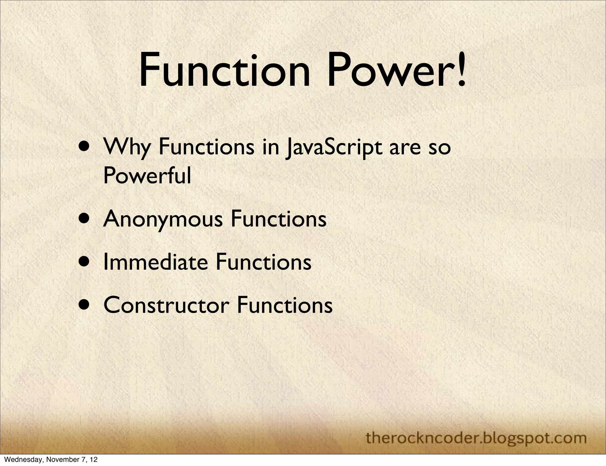 Function Power!
                   • Why Functions in JavaScript are so
                            Powerful
                   • Anonymous Functions
                   • Immediate Functions
                   • Constructor Functions


Wednesday, November 7, 12
 