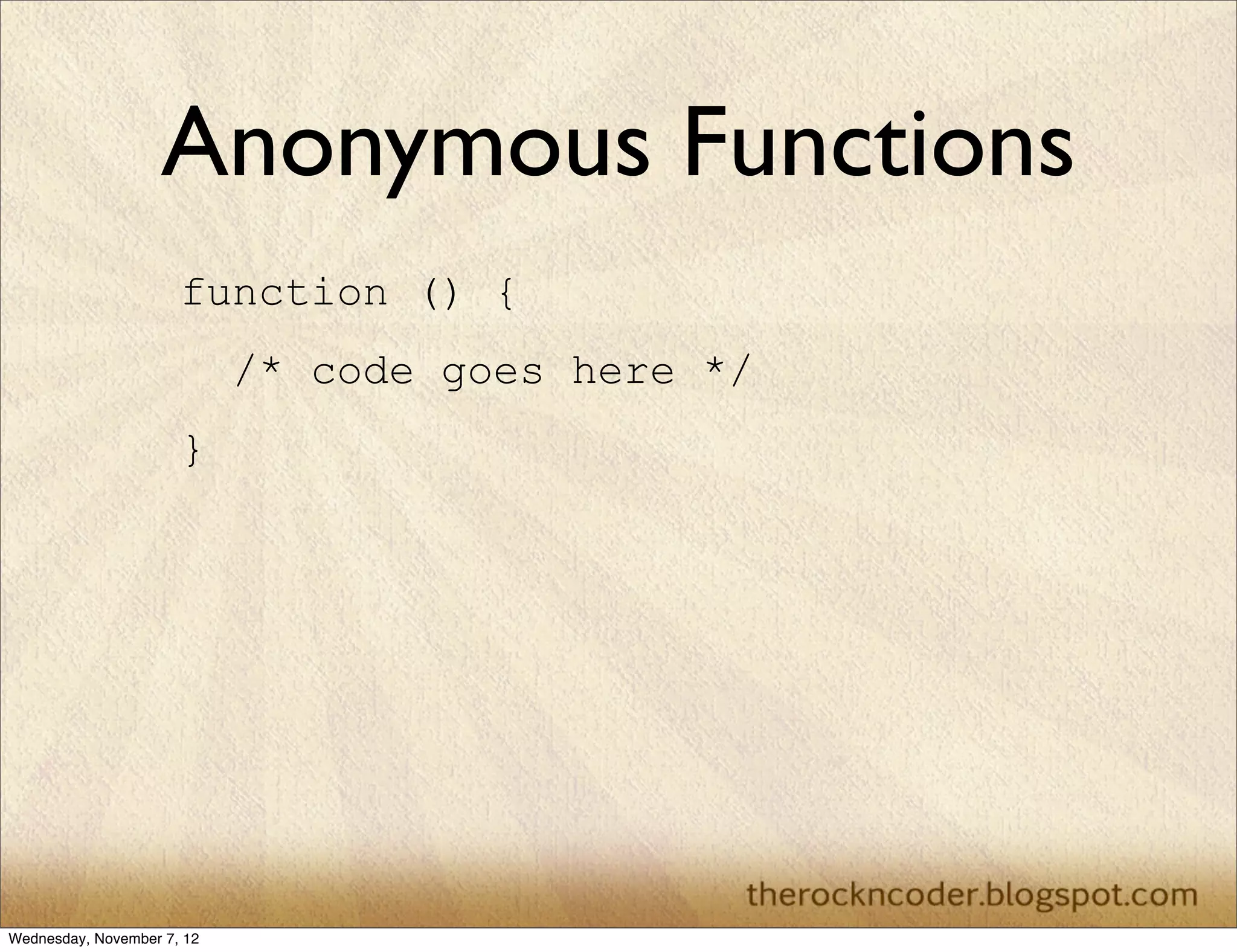 Anonymous Functions
                      function () {
                            /* code goes here */
                      }




Wednesday, November 7, 12
 