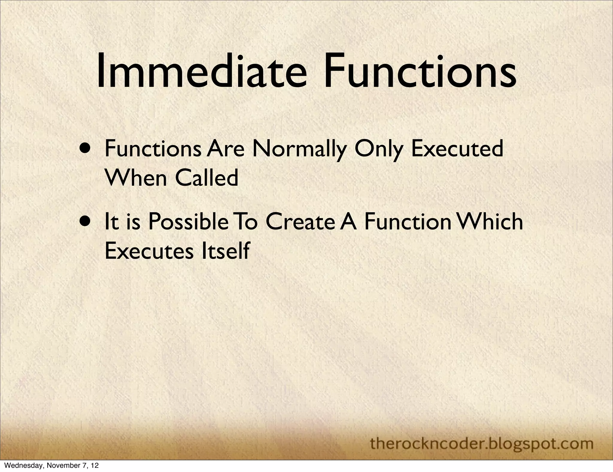 Immediate Functions
                   • Functions Are Normally Only Executed
                            When Called
                   • It is Possible To Create A Function Which
                            Executes Itself




Wednesday, November 7, 12
 