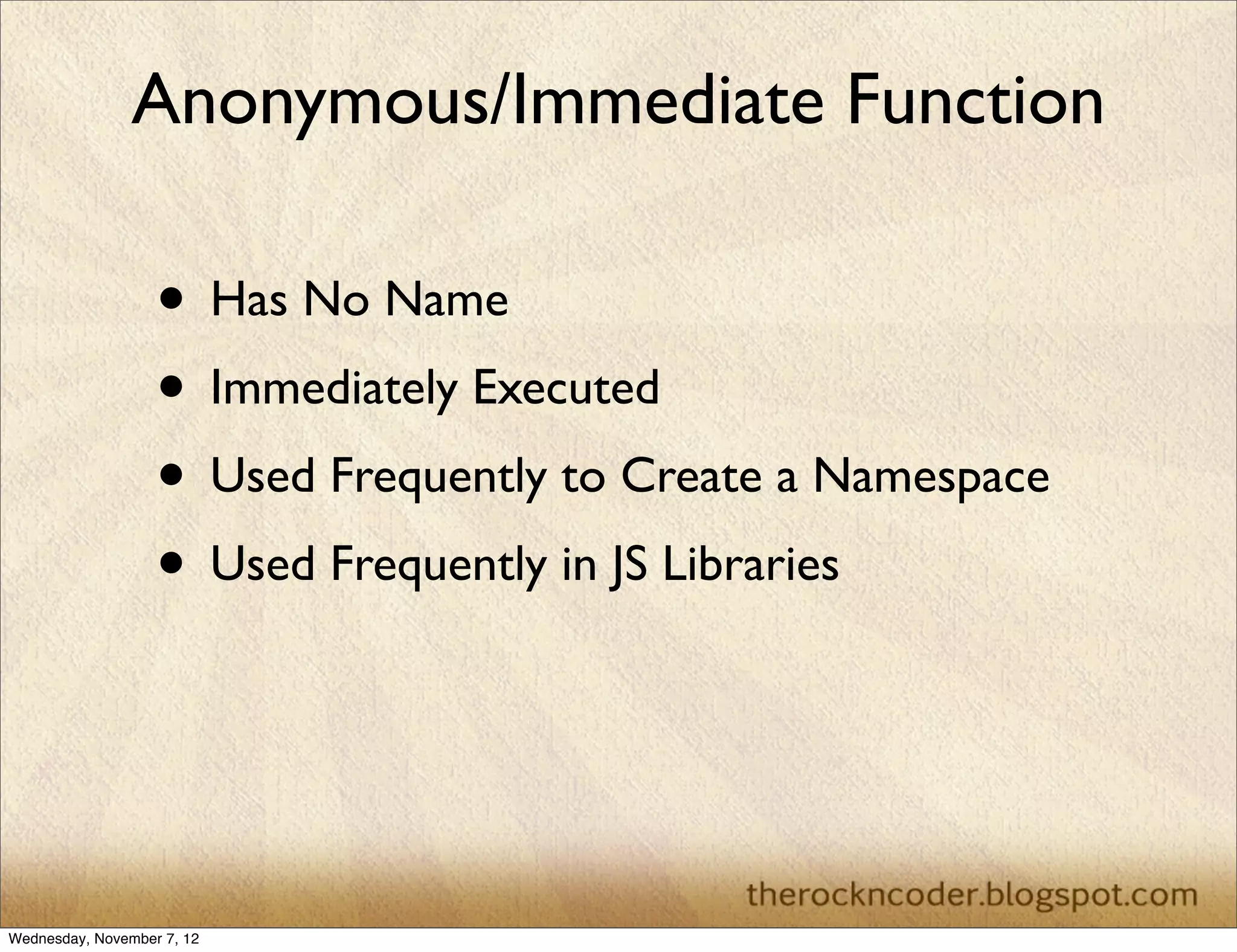 Anonymous/Immediate Function

                   • Has No Name
                   • Immediately Executed
                   • Used Frequently to Create a Namespace
                   • Used Frequently in JS Libraries



Wednesday, November 7, 12
 