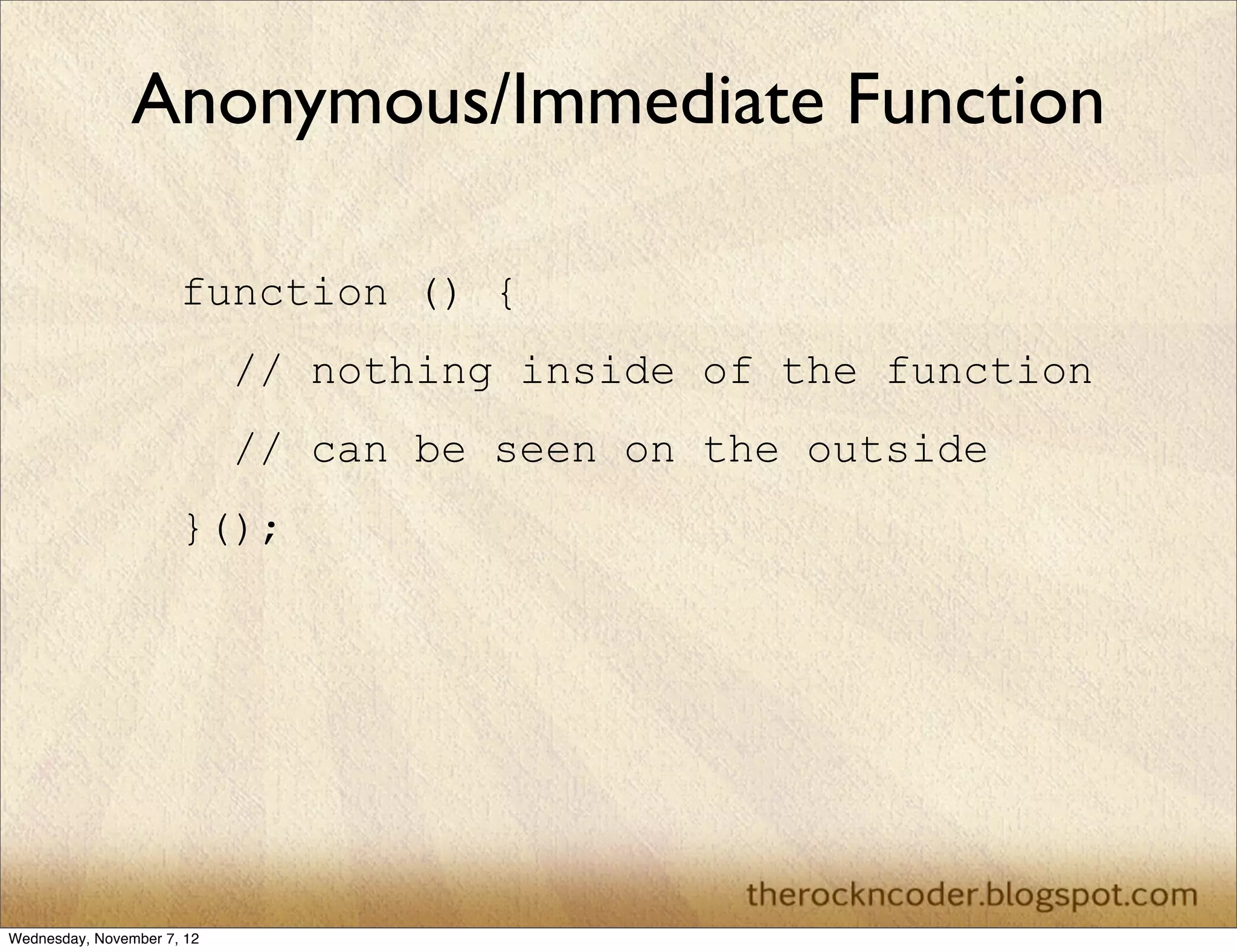 Anonymous/Immediate Function

                      function () {
                            // nothing inside of the function
                            // can be seen on the outside
                      }();




Wednesday, November 7, 12
 