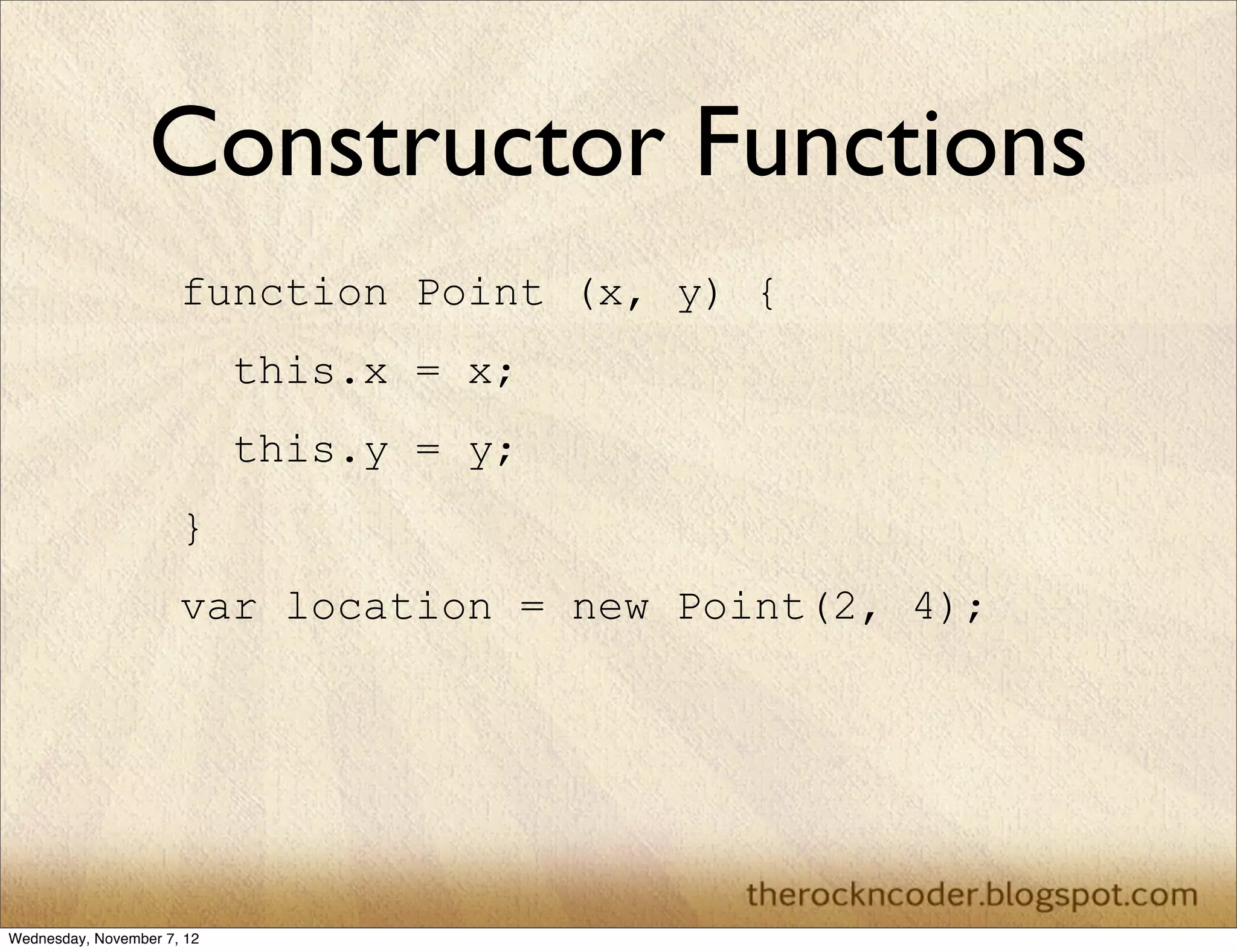 Constructor Functions
                      function Point (x, y) {
                            this.x = x;
                            this.y = y;
                      }
                      var location = new Point(2, 4);




Wednesday, November 7, 12
 