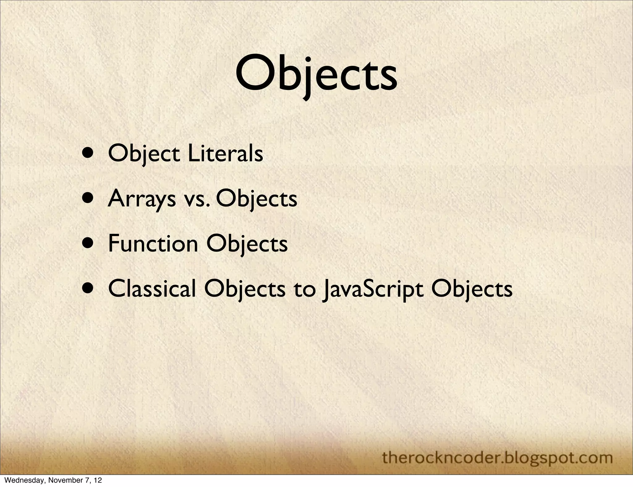 Objects
                   • Object Literals
                   • Arrays vs. Objects
                   • Function Objects
                   • Classical Objects to JavaScript Objects



Wednesday, November 7, 12
 