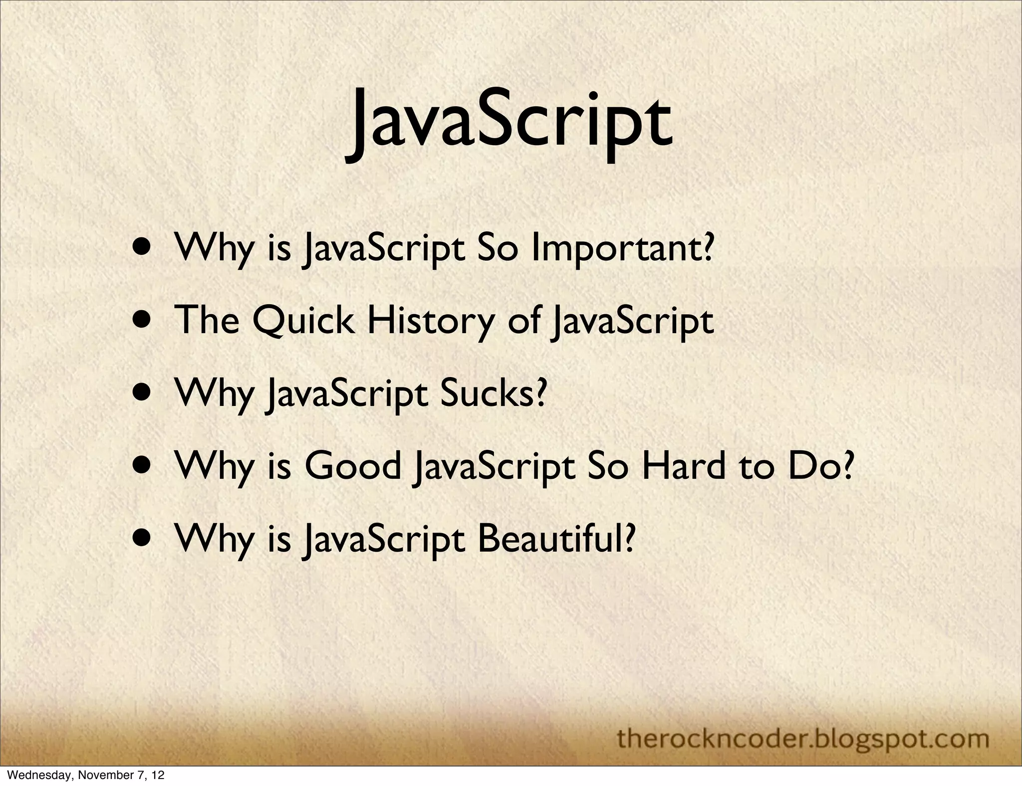 JavaScript
                   • Why is JavaScript So Important?
                   • The Quick History of JavaScript
                   • Why JavaScript Sucks?
                   • Why is Good JavaScript So Hard to Do?
                   • Why is JavaScript Beautiful?


Wednesday, November 7, 12
 