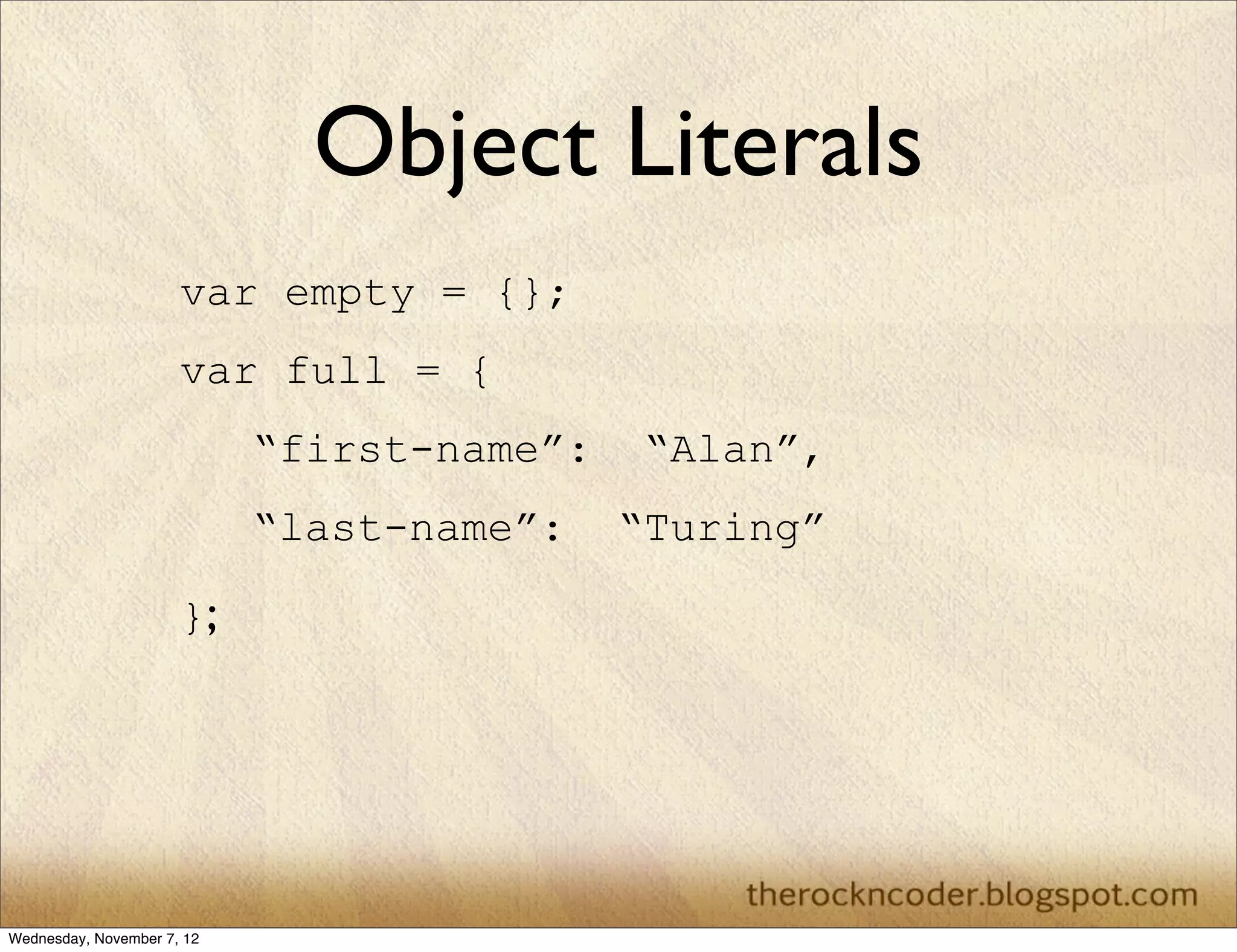 Object Literals
                      var empty = {};
                      var full = {
                            “first-name”:    “Alan”,
                            “last-name”:    “Turing”

                      };




Wednesday, November 7, 12
 