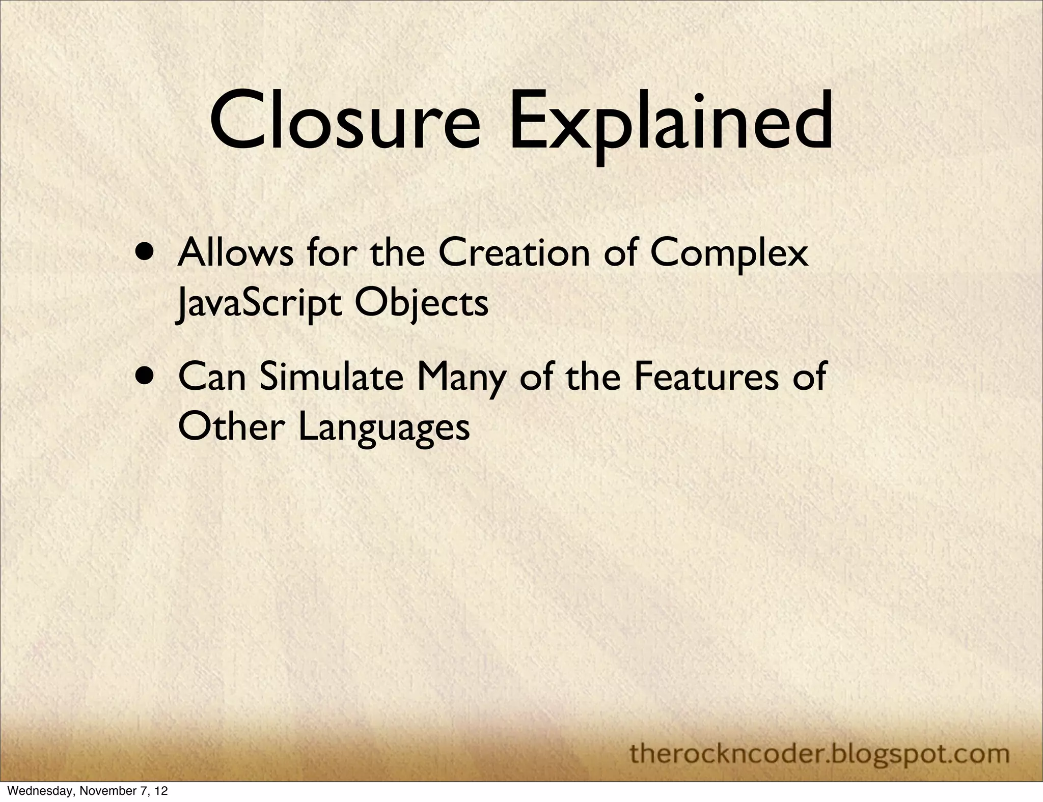 Closure Explained
                   • Allows for the Creation of Complex
                            JavaScript Objects
                   • Can Simulate Many of the Features of
                            Other Languages




Wednesday, November 7, 12
 