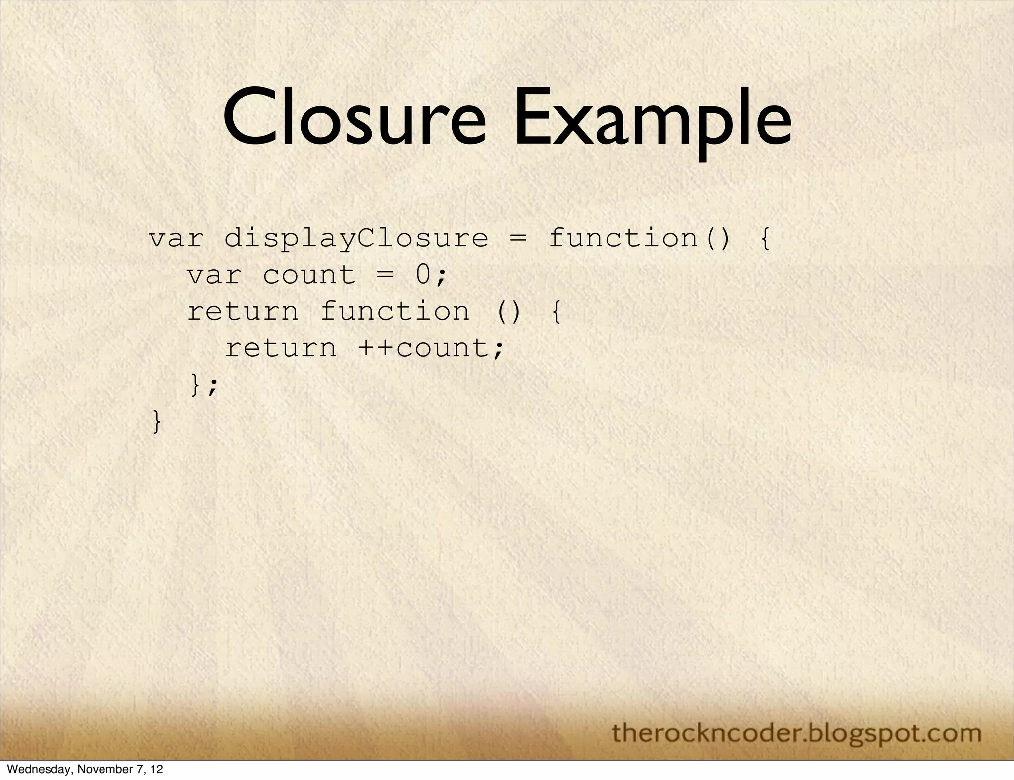 Closure Example
                      var displayClosure = function() {
                        var count = 0;
                        return function () {
                           return ++count;
                        };
                      }




Wednesday, November 7, 12
 