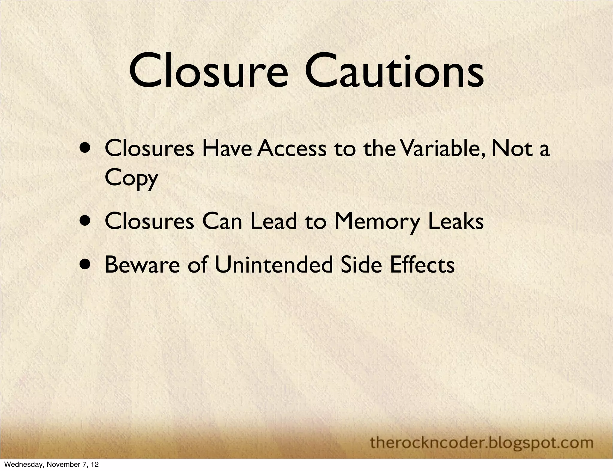 Closure Cautions
                   • Closures Have Access to the Variable, Not a
                            Copy
                   • Closures Can Lead to Memory Leaks
                   • Beware of Unintended Side Effects



Wednesday, November 7, 12
 