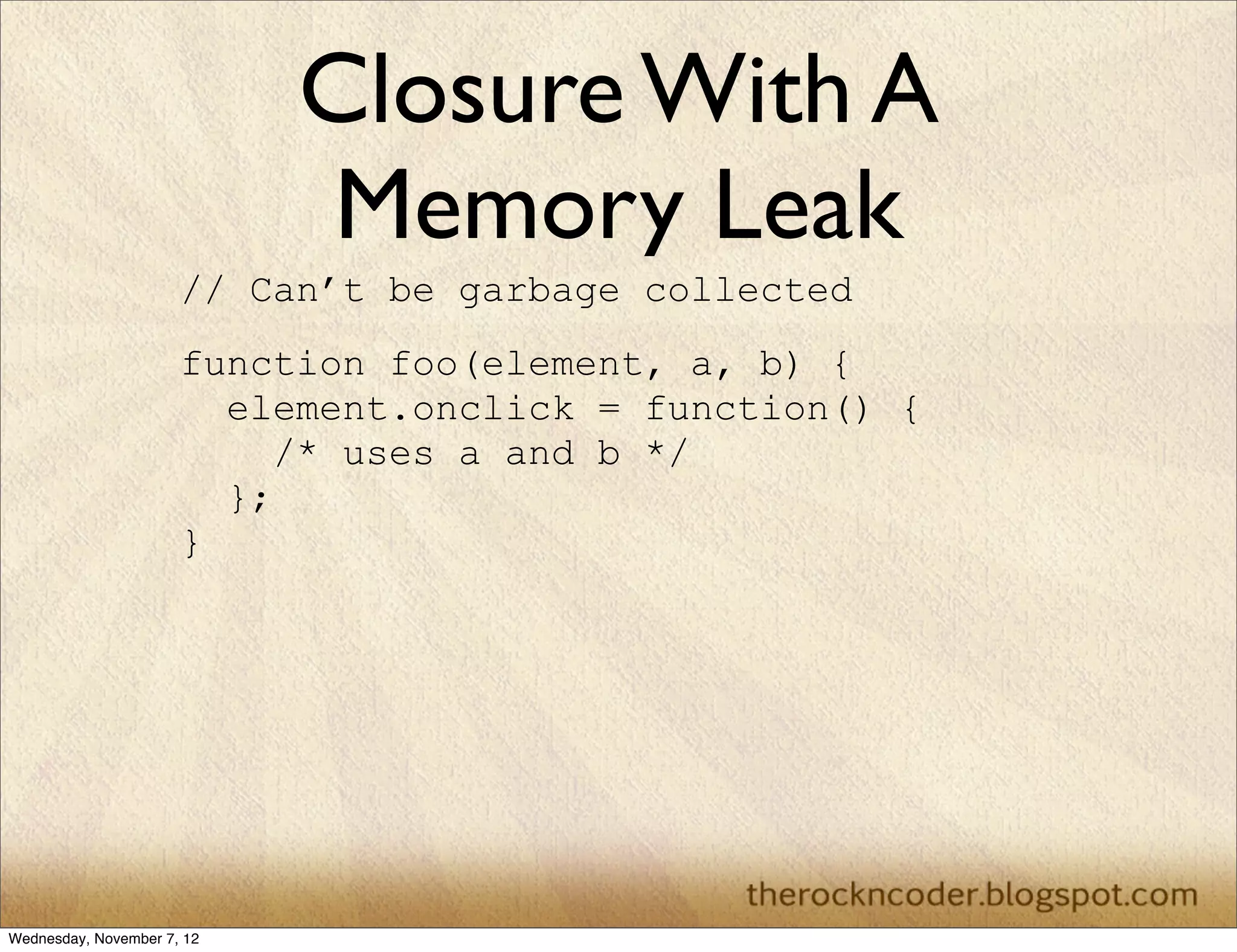 Closure With A
                             Memory Leak
                      // Can’t be garbage collected
                      function foo(element, a, b) {
                        element.onclick = function() {
                           /* uses a and b */
                        };
                      }




Wednesday, November 7, 12
 