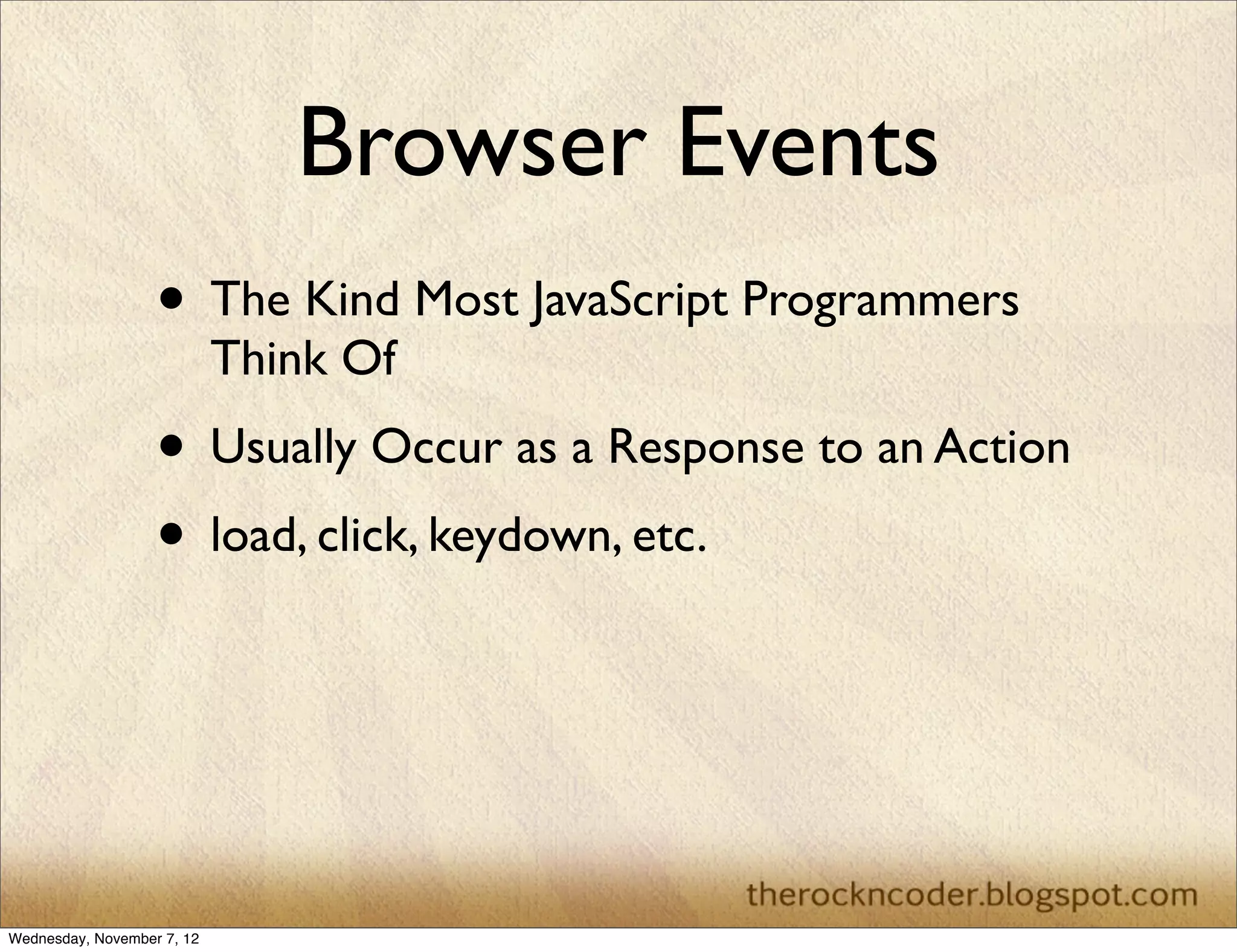 Browser Events
                   • The Kind Most JavaScript Programmers
                            Think Of
                   • Usually Occur as a Response to an Action
                   • load, click, keydown, etc.



Wednesday, November 7, 12
 