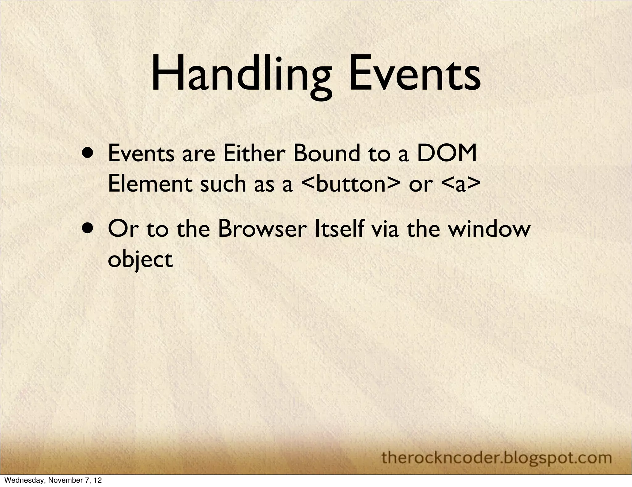 Handling Events
                   • Events are Either Bound to a DOM
                            Element such as a <button> or <a>
                   • Or to the Browser Itself via the window
                            object




Wednesday, November 7, 12
 