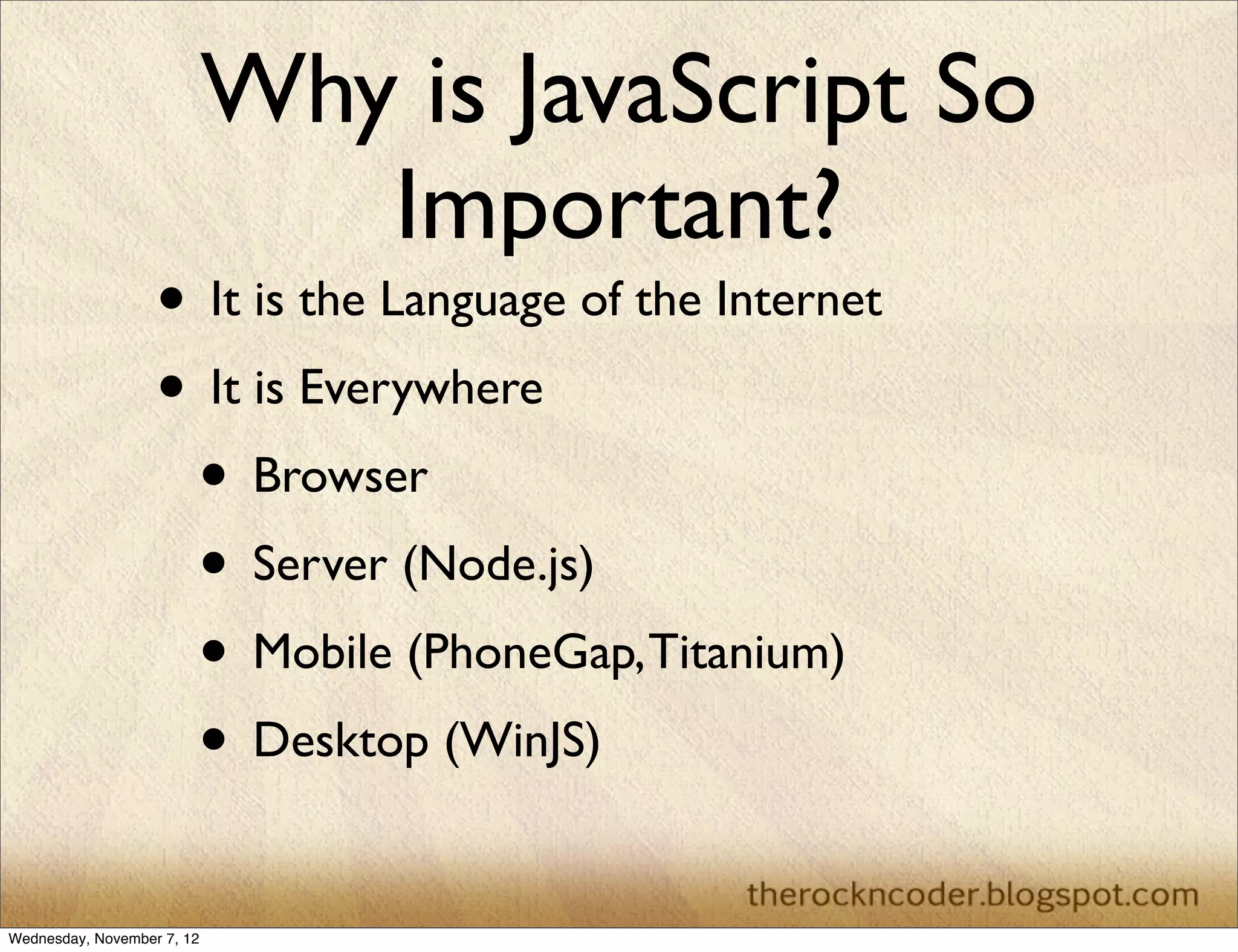 Why is JavaScript So
                               Important?
                   • It is the Language of the Internet
                   • It is Everywhere
                    • Browser
                    • Server (Node.js)
                    • Mobile (PhoneGap, Titanium)
                    • Desktop (WinJS)

Wednesday, November 7, 12
 