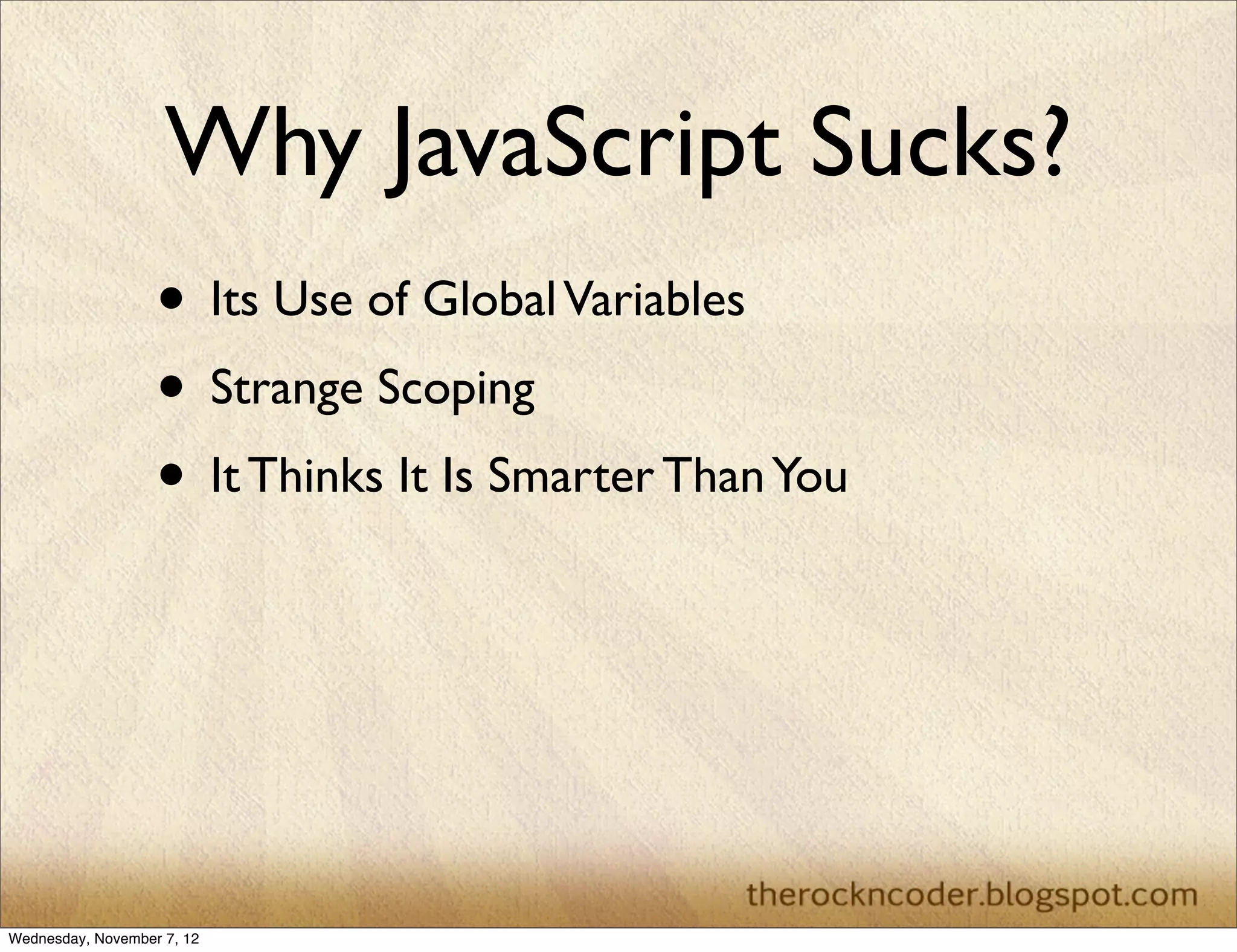 Why JavaScript Sucks?
                   • Its Use of Global Variables
                   • Strange Scoping
                   • It Thinks It Is Smarter Than You




Wednesday, November 7, 12
 