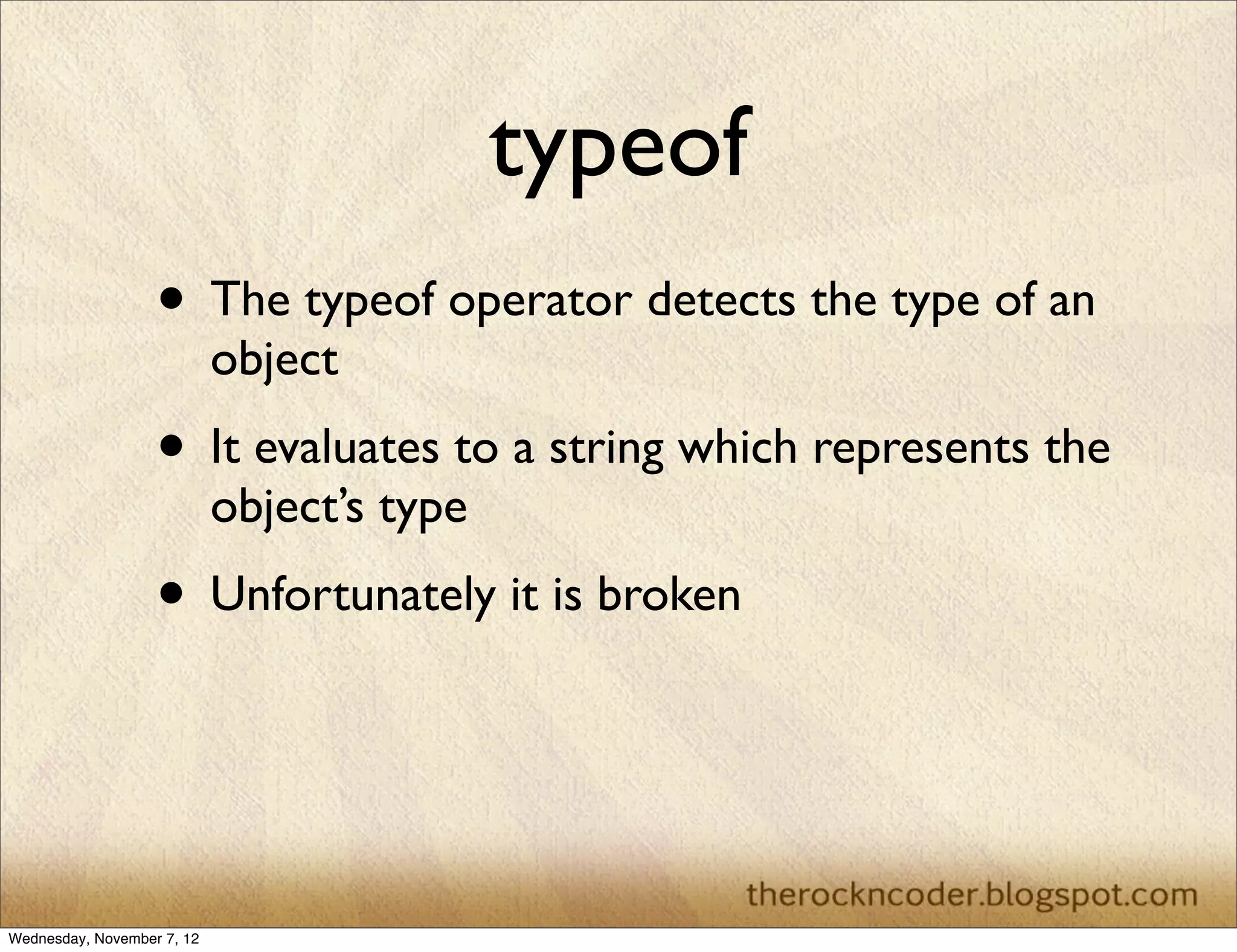 typeof • The typeof operator detects the type of an object • It evaluates to a string which represents the object’s type • Unfortunately it is broken Wednesday, November 7, 12 