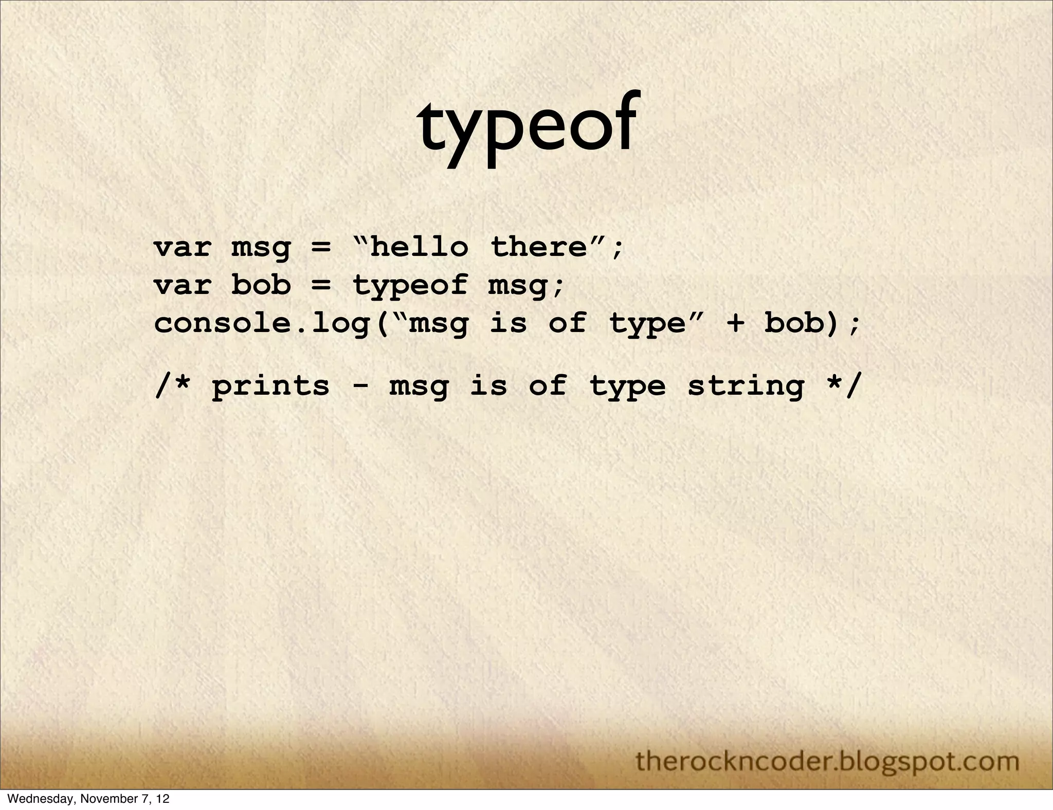 typeof var msg = “hello there”; var bob = typeof msg; console.log(“msg is of type” + bob); /* prints - msg is of type string */ Wednesday, November 7, 12 