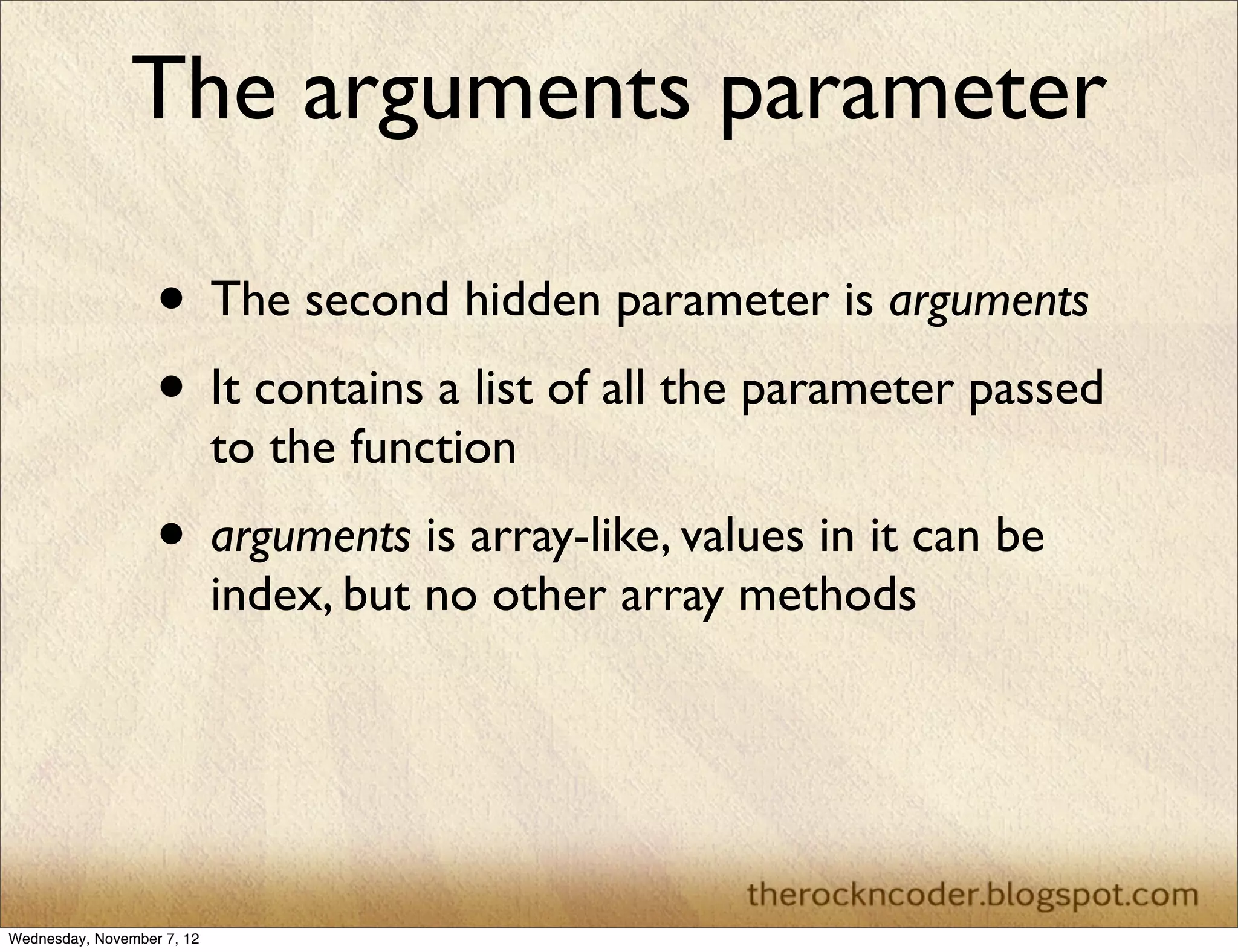 The arguments parameter • The second hidden parameter is arguments • It contains a list of all the parameter passed to the function • arguments is array-like, values in it can be index, but no other array methods Wednesday, November 7, 12 