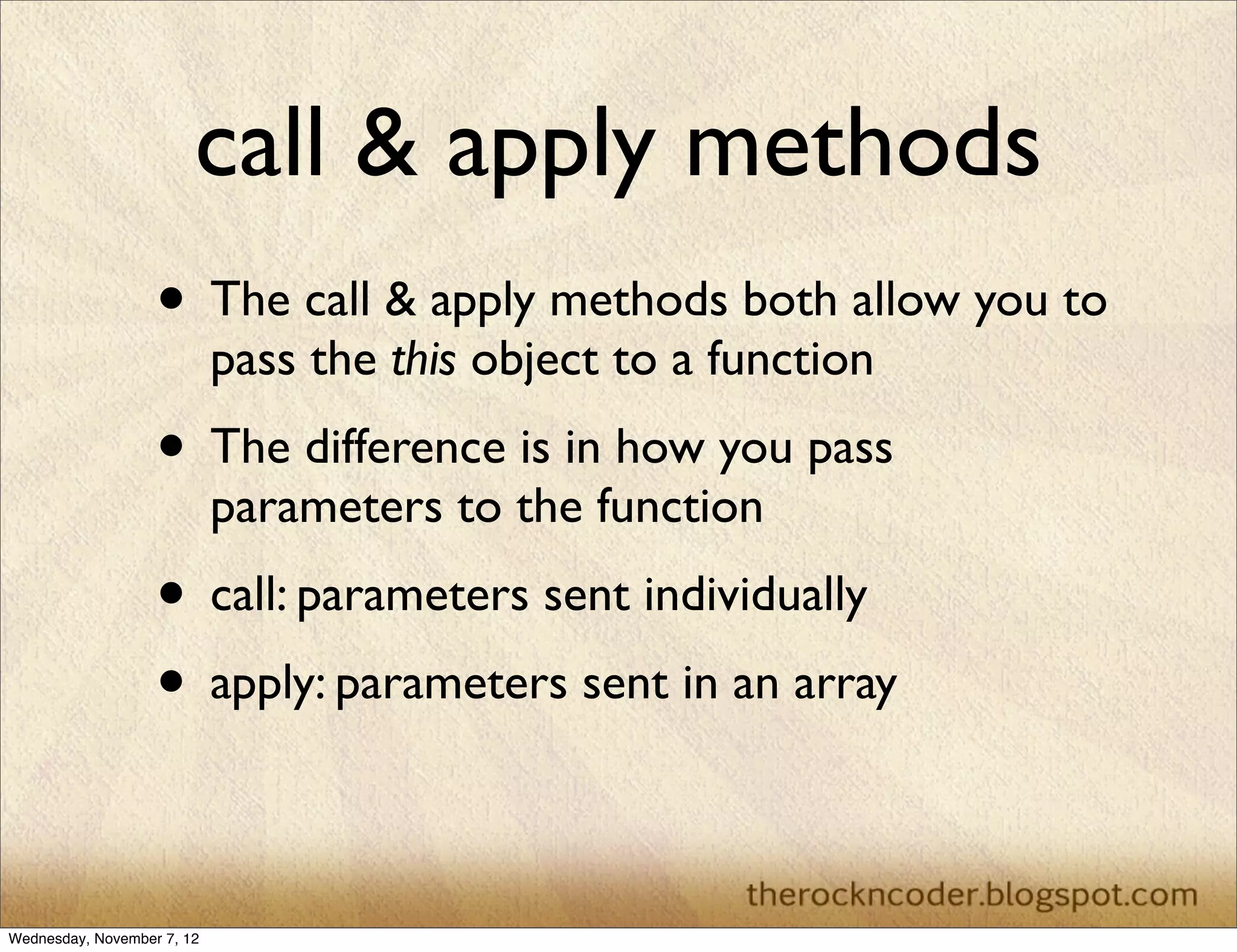 call & apply methods • The call & apply methods both allow you to pass the this object to a function • The difference is in how you pass parameters to the function • call: parameters sent individually • apply: parameters sent in an array Wednesday, November 7, 12 