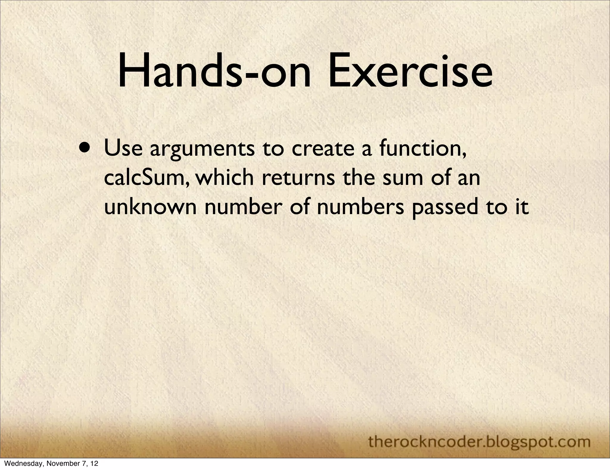 Hands-on Exercise • Use arguments to create a function, calcSum, which returns the sum of an unknown number of numbers passed to it Wednesday, November 7, 12 