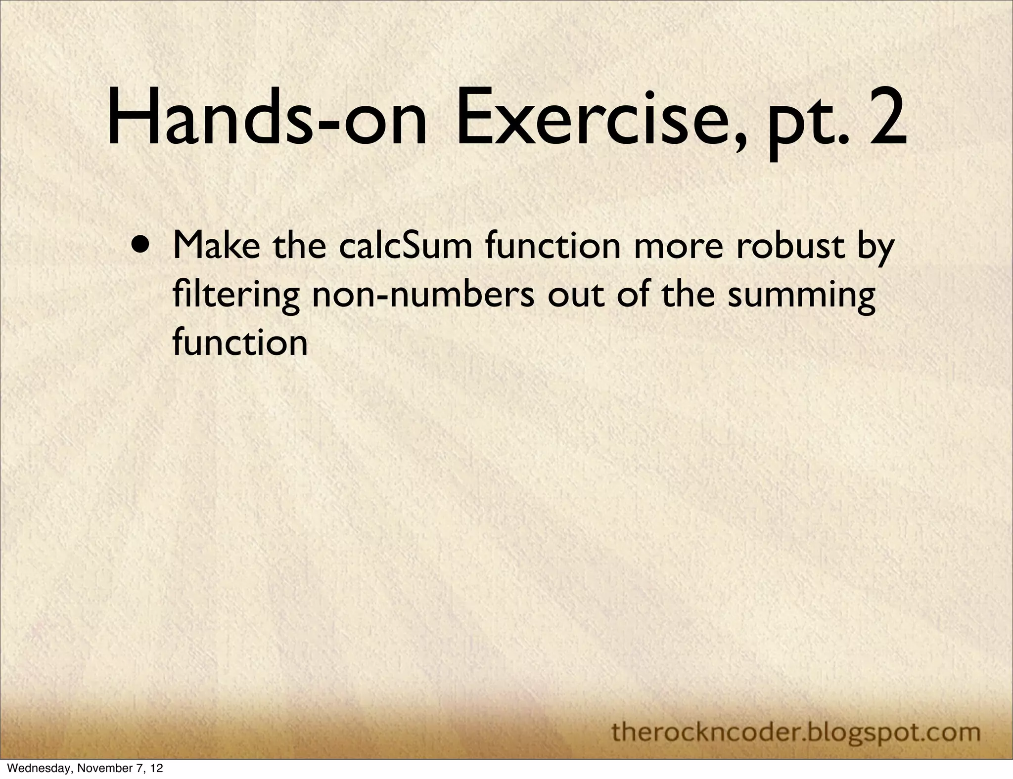 Hands-on Exercise, pt. 2 • Make the calcSum function more robust by ﬁltering non-numbers out of the summing function Wednesday, November 7, 12 