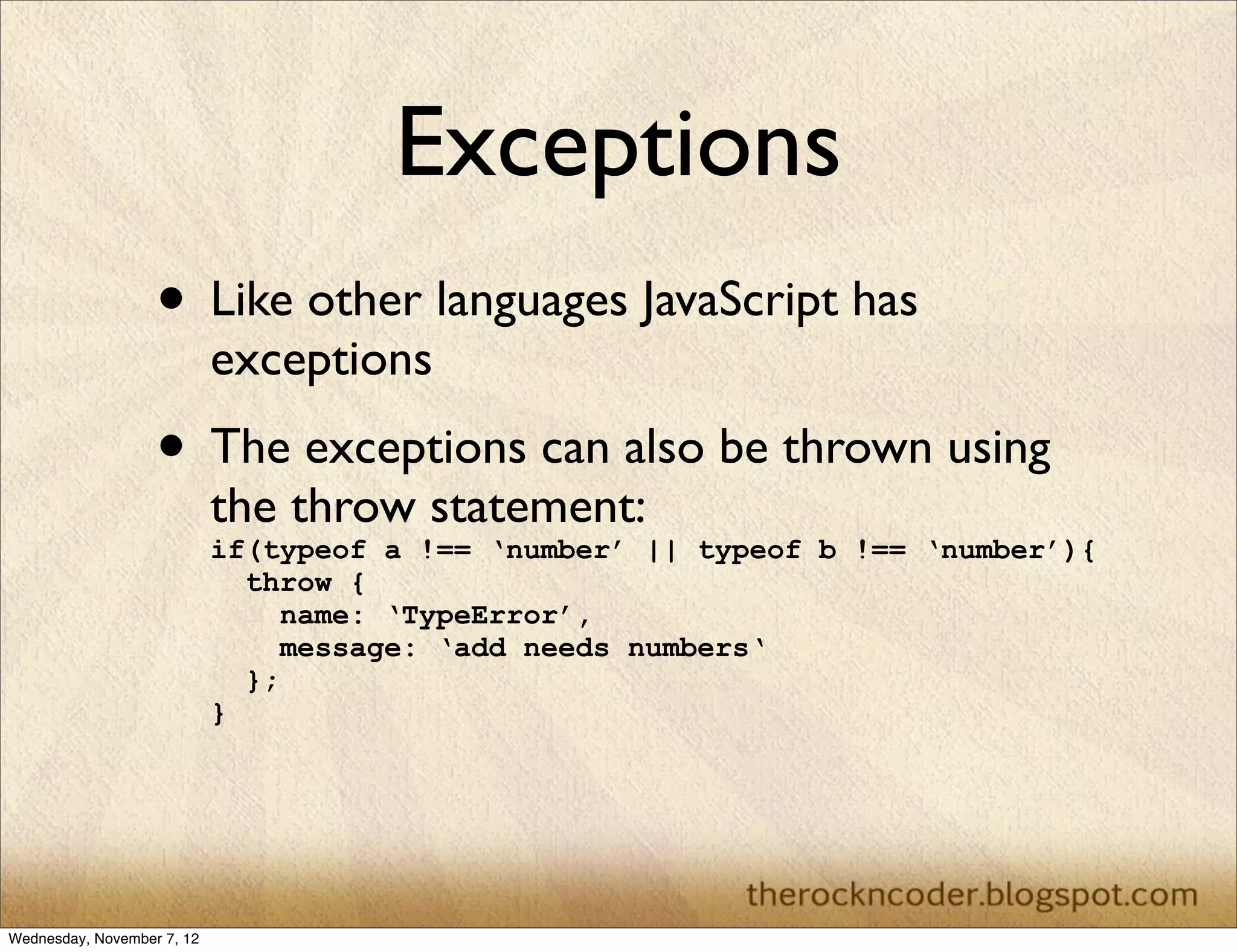 Exceptions • Like other languages JavaScript has exceptions • The exceptions can also be thrown using the throw statement: if(typeof a !== ‘number’ || typeof b !== ‘number’){ throw { name: ‘TypeError’, message: ‘add needs numbers‘ }; } Wednesday, November 7, 12 