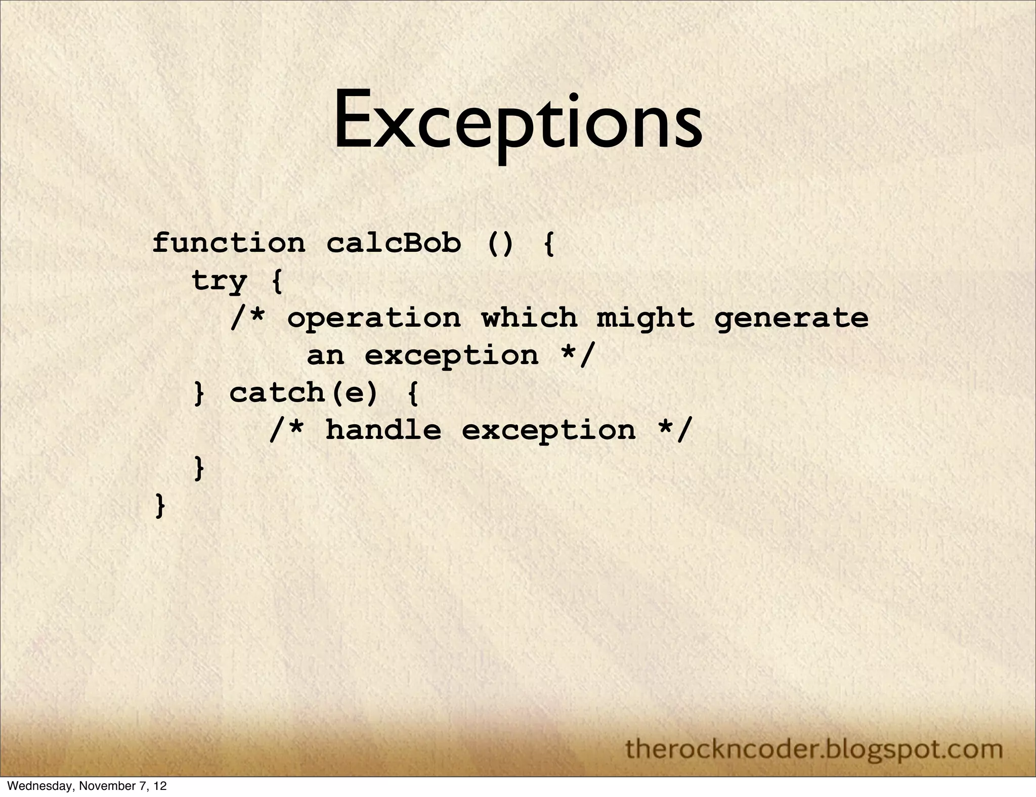 Exceptions function calcBob () { try { /* operation which might generate an exception */ } catch(e) { /* handle exception */ } } Wednesday, November 7, 12 