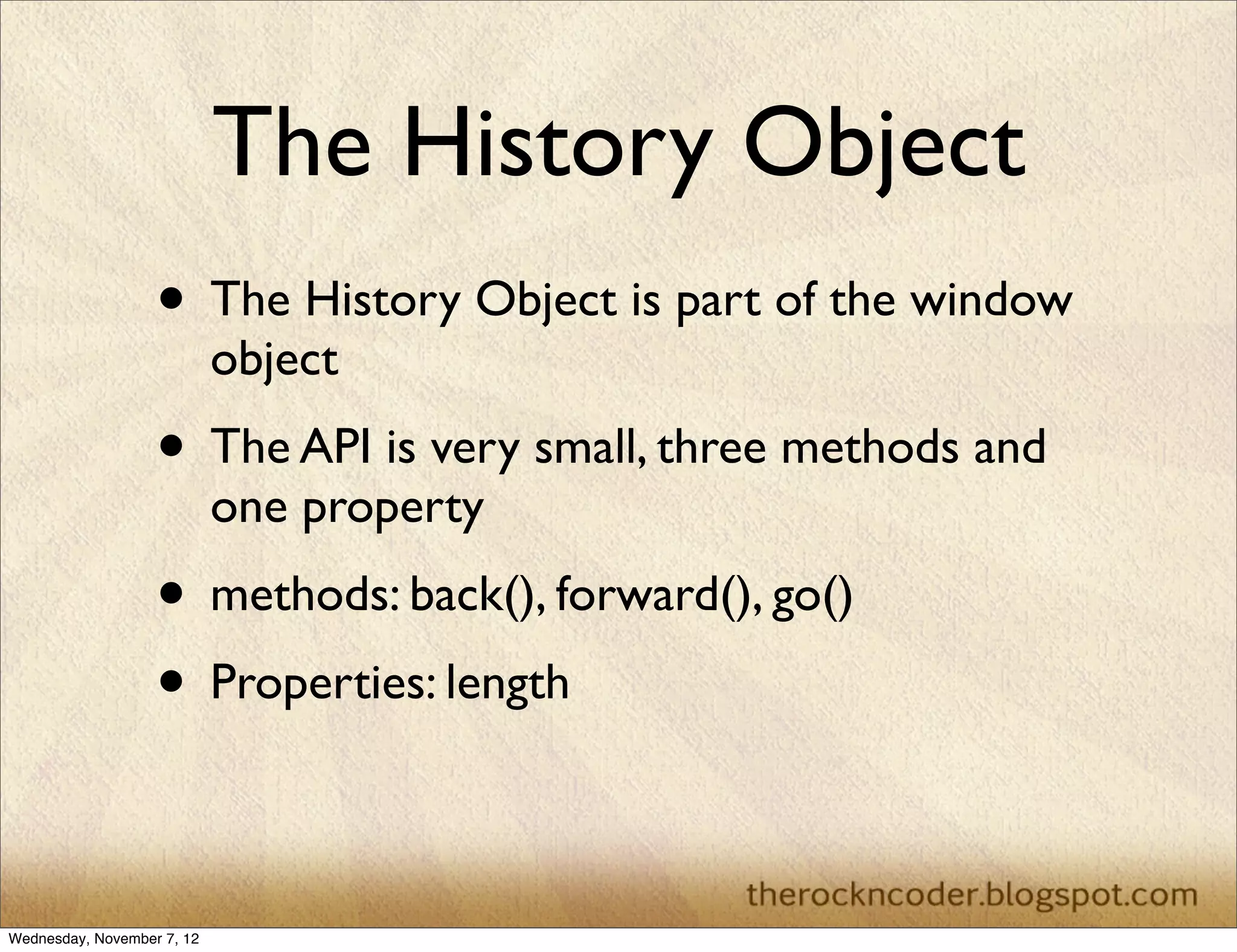 The History Object • The History Object is part of the window object • The API is very small, three methods and one property • methods: back(), forward(), go() • Properties: length Wednesday, November 7, 12 