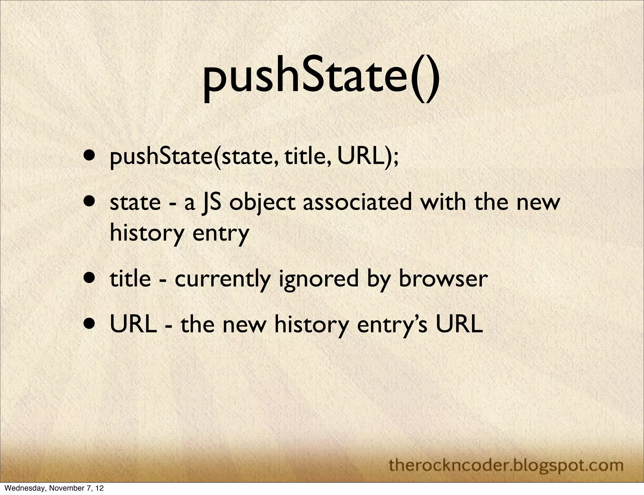 pushState() • pushState(state, title, URL); • state - a JS object associated with the new history entry • title - currently ignored by browser • URL - the new history entry’s URL Wednesday, November 7, 12 