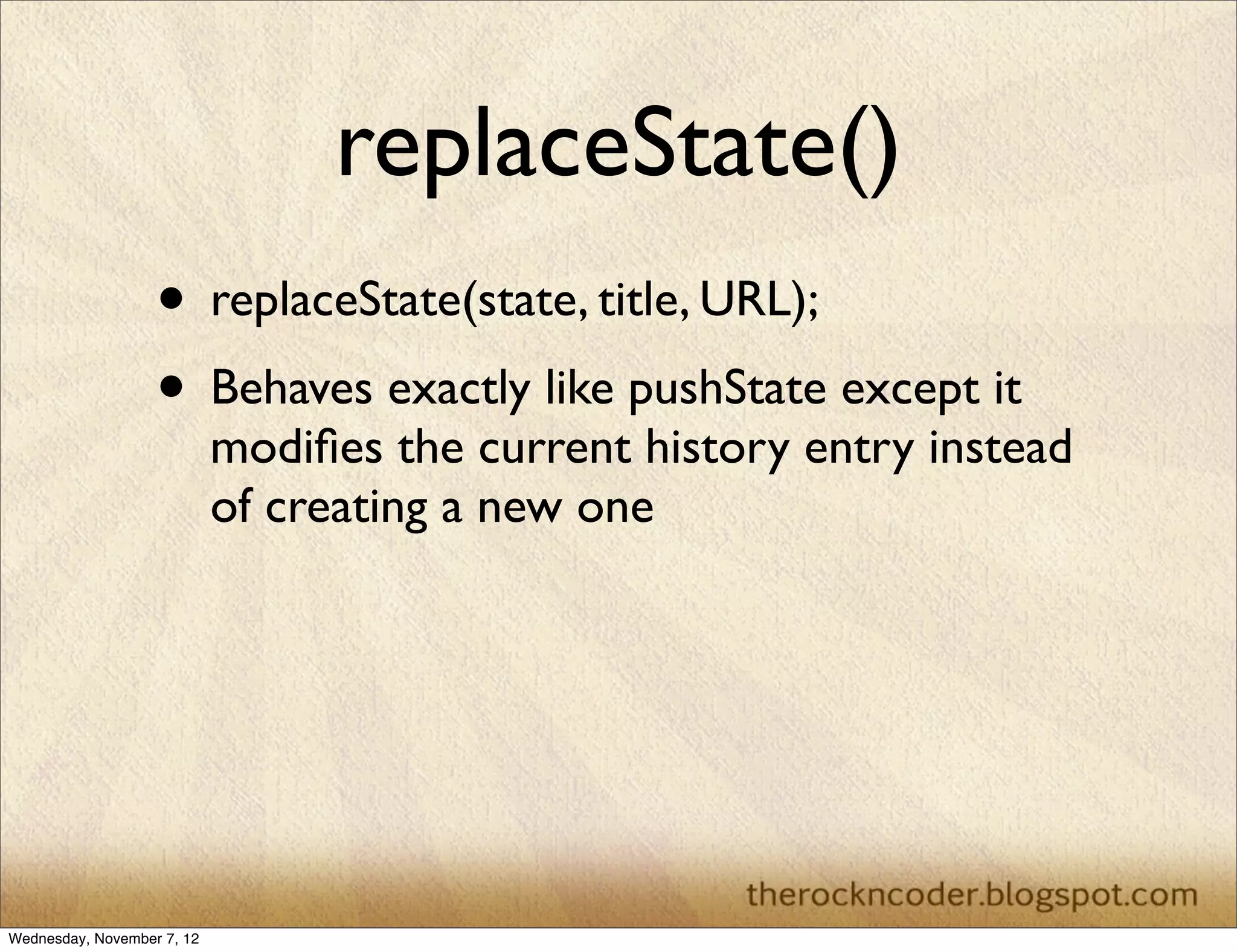 replaceState() • replaceState(state, title, URL); • Behaves exactly like pushState except it modiﬁes the current history entry instead of creating a new one Wednesday, November 7, 12 