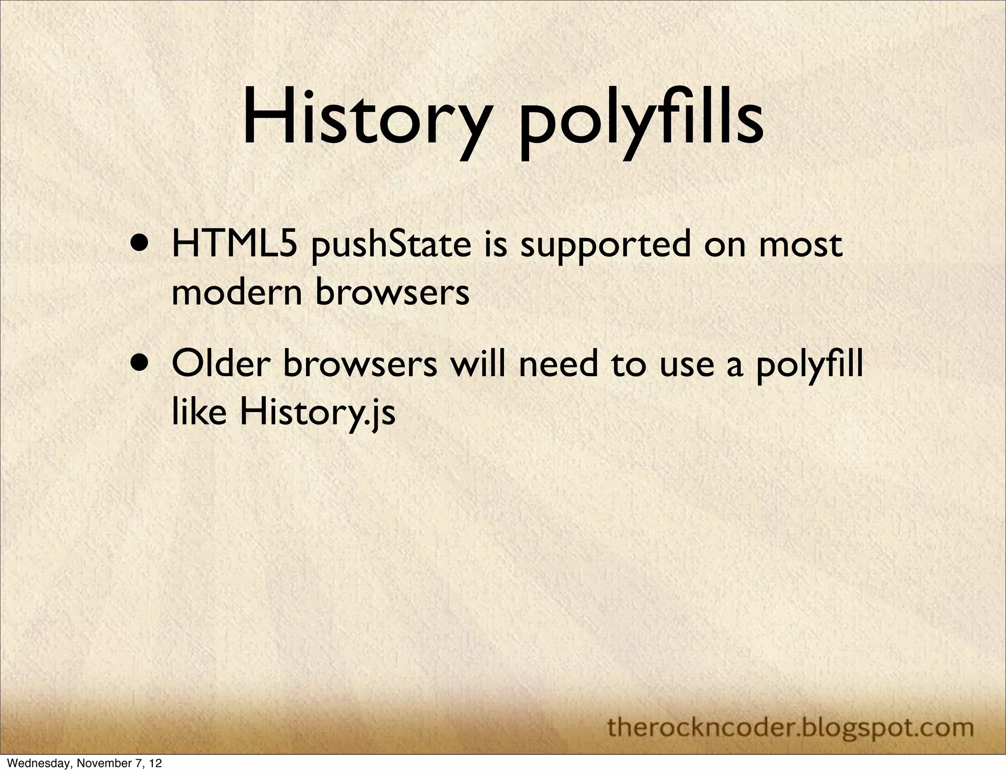 History polyﬁlls • HTML5 pushState is supported on most modern browsers • Older browsers will need to use a polyﬁll like History.js Wednesday, November 7, 12 