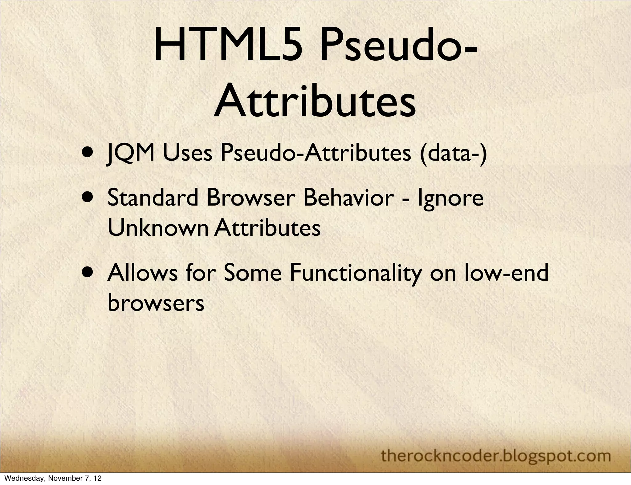 HTML5 Pseudo- Attributes • JQM Uses Pseudo-Attributes (data-) • Standard Browser Behavior - Ignore Unknown Attributes • Allows for Some Functionality on low-end browsers Wednesday, November 7, 12 