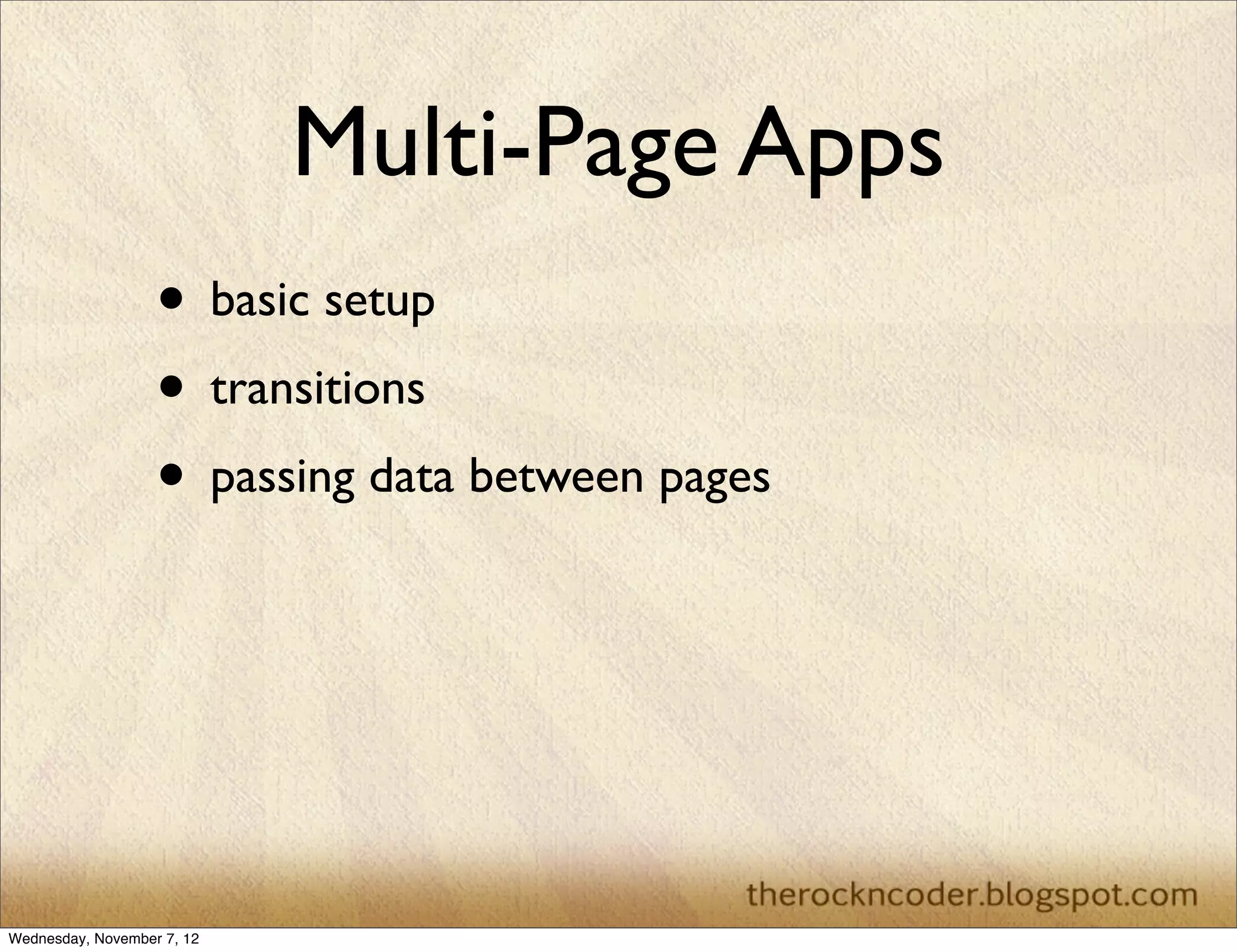 Multi-Page Apps • basic setup • transitions • passing data between pages Wednesday, November 7, 12 