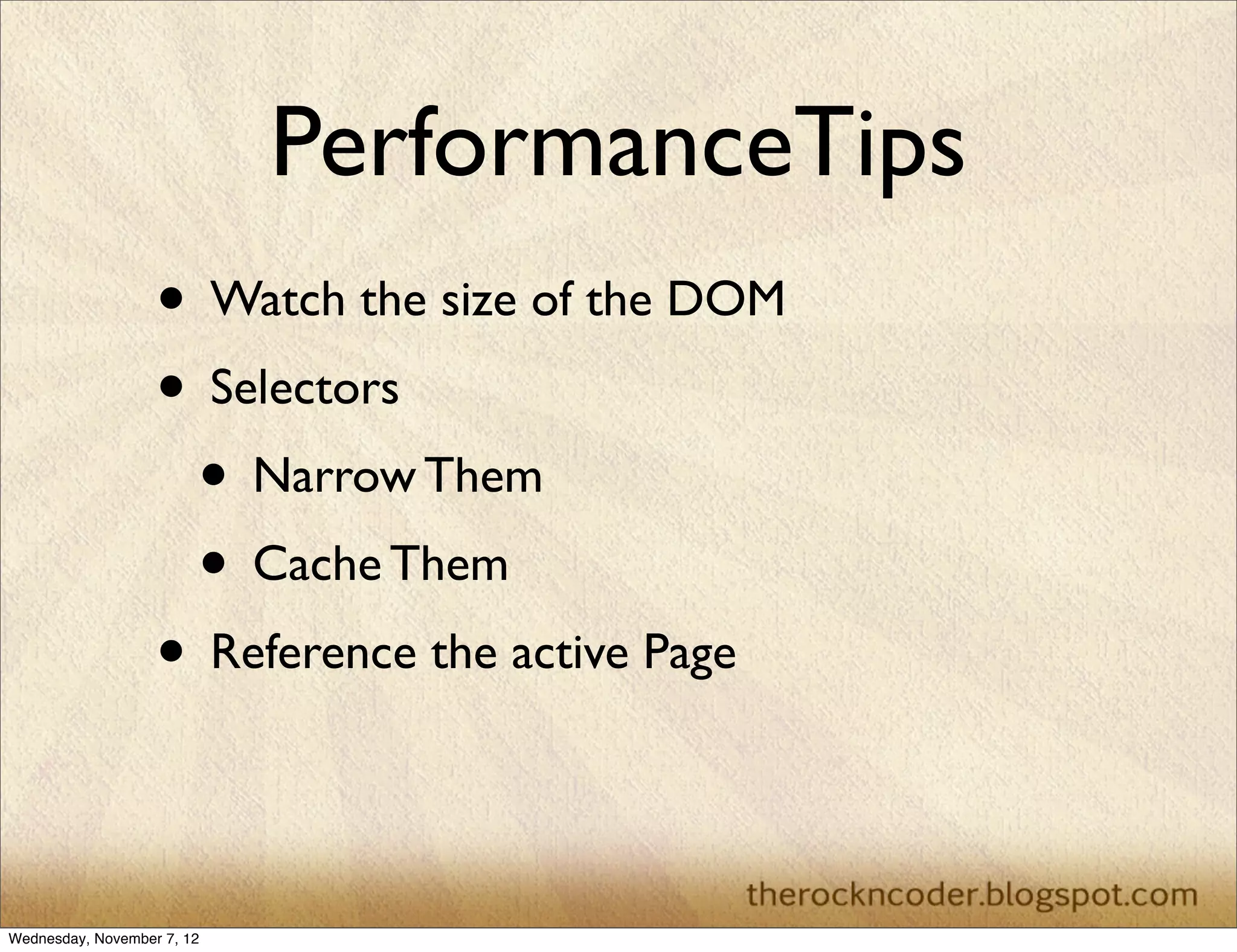 PerformanceTips • Watch the size of the DOM • Selectors • Narrow Them • Cache Them • Reference the active Page Wednesday, November 7, 12 