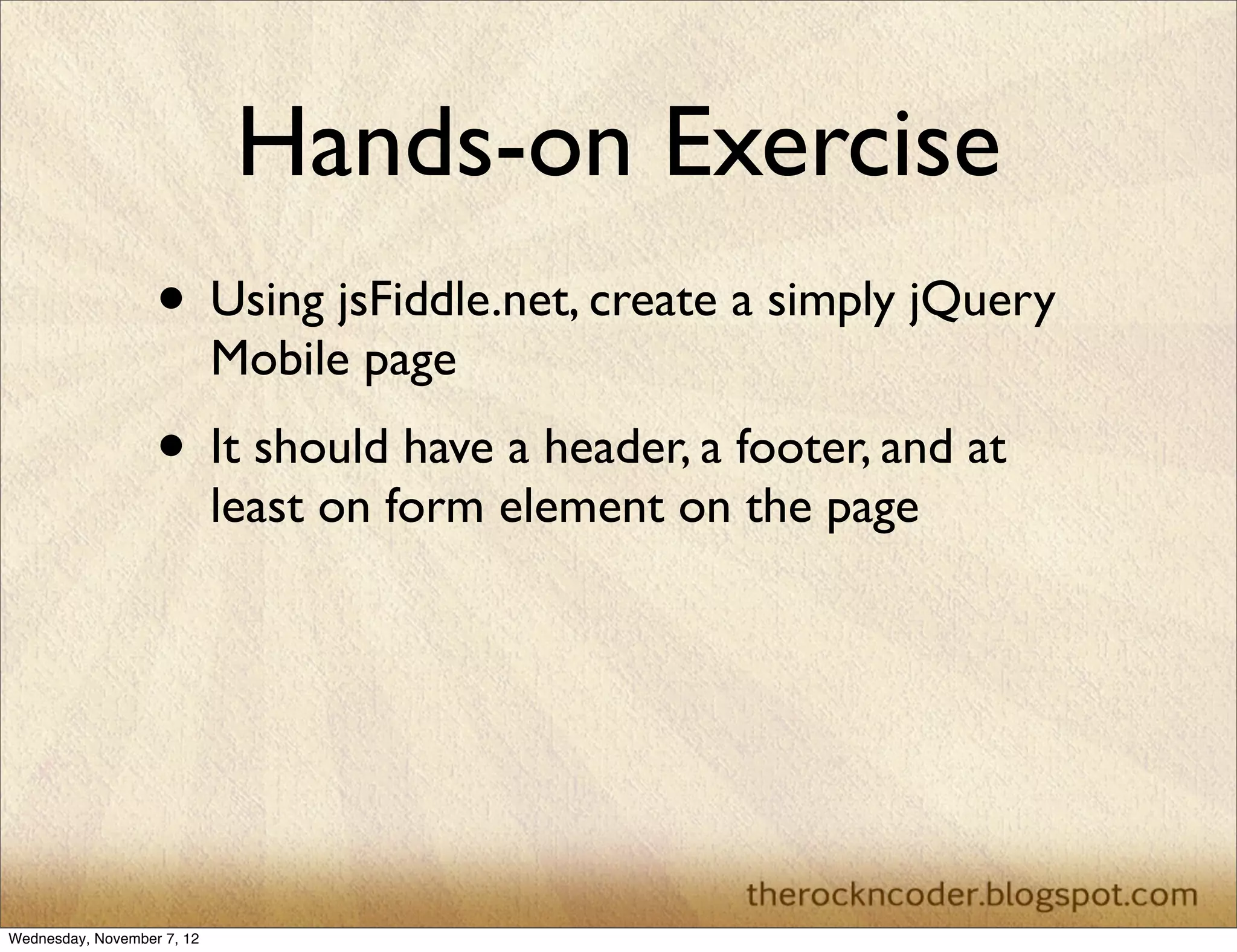 Hands-on Exercise • Using jsFiddle.net, create a simply jQuery Mobile page • It should have a header, a footer, and at least on form element on the page Wednesday, November 7, 12 