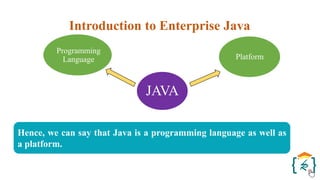 JAVA
Programming
Language Platform
Introduction to Enterprise Java
Hence, we can say that Java is a programming language as well as
a platform.
 