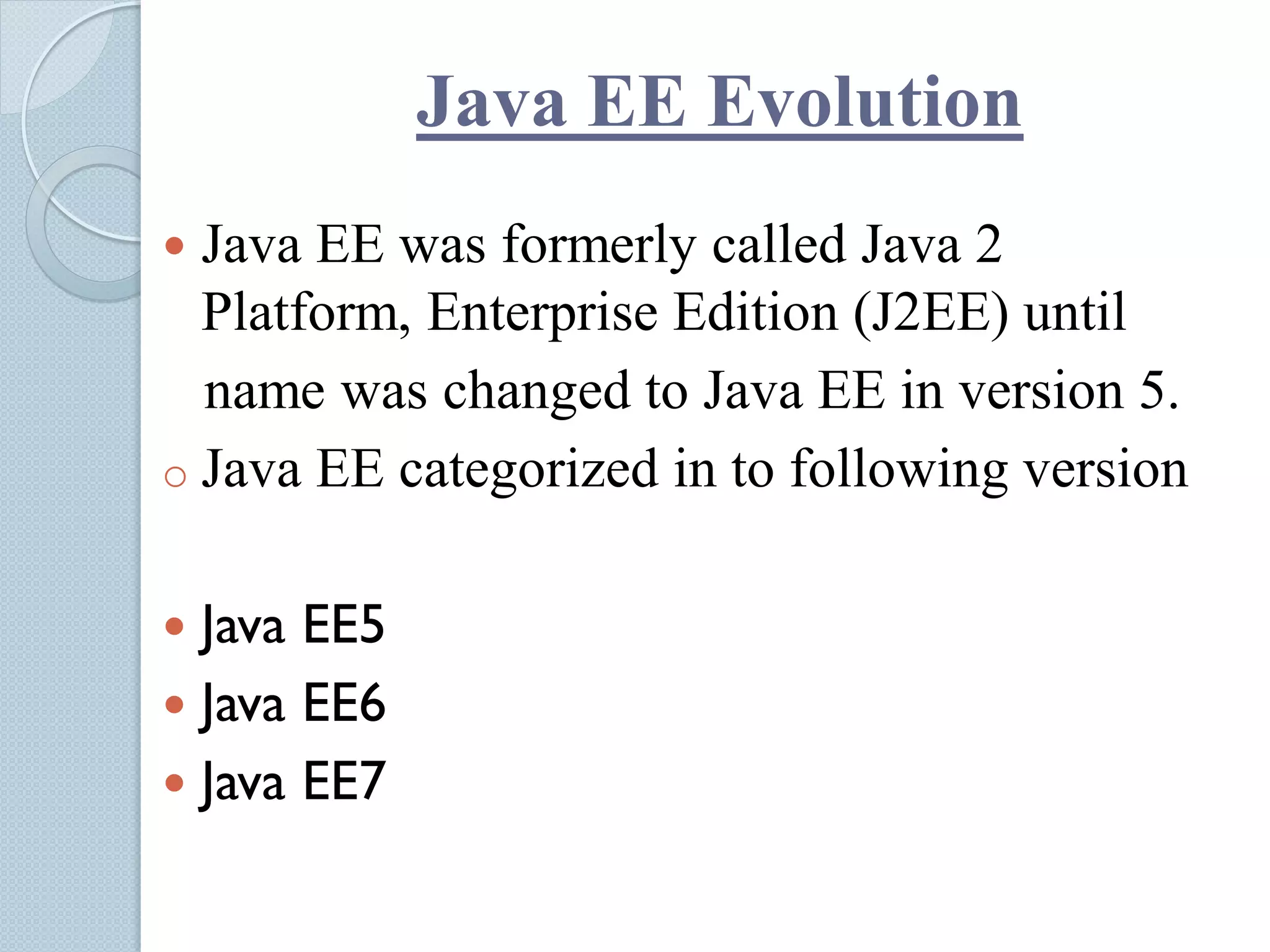 Java EE Evolution
 Java EE was formerly called Java 2
Platform, Enterprise Edition (J2EE) until
name was changed to Java EE in version 5.
o Java EE categorized in to following version
 Java EE5
 Java EE6
 Java EE7
 