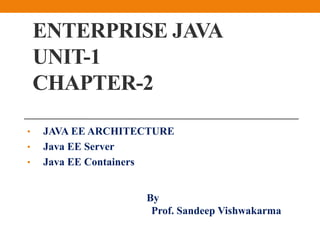 ENTERPRISE JAVA
UNIT-1
CHAPTER-2
• JAVA EE ARCHITECTURE
• Java EE Server
• Java EE Containers
By
Prof. Sandeep Vishwakarma
 