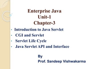 Enterprise Java
Unit-1
Chapter-3
• Introduction to Java Servlet
• CGI and Servlet
• Servlet Life Cycle
• Java Servlet API and Interface
By
Prof. Sandeep Vishwakarma
 