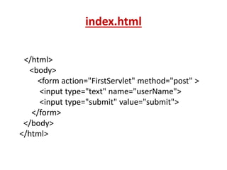 index.html
</html>
<body>
<form action="FirstServlet" method="post" >
<input type="text" name="userName">
<input type="submit" value="submit">
</form>
</body>
</html>
 