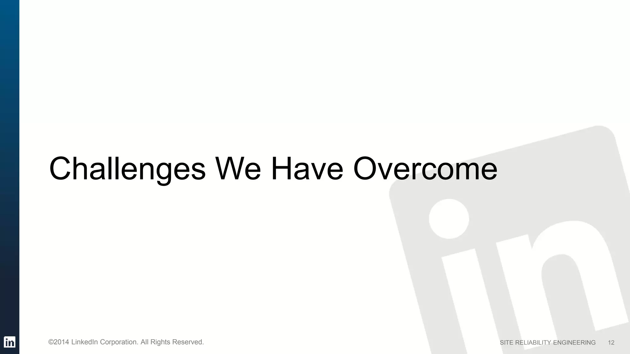 SITE RELIABILITY ENGINEERING©2014 LinkedIn Corporation. All Rights Reserved.
Challenges We Have Overcome
12
 