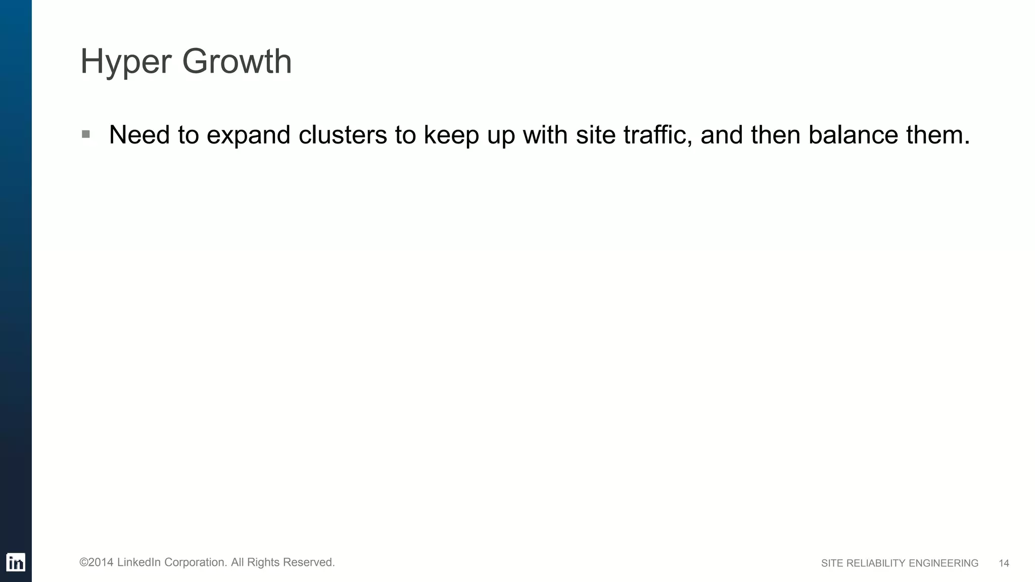 SITE RELIABILITY ENGINEERING©2014 LinkedIn Corporation. All Rights Reserved.
Hyper Growth
 Need to expand clusters to keep up with site traffic, and then balance them.
14
 