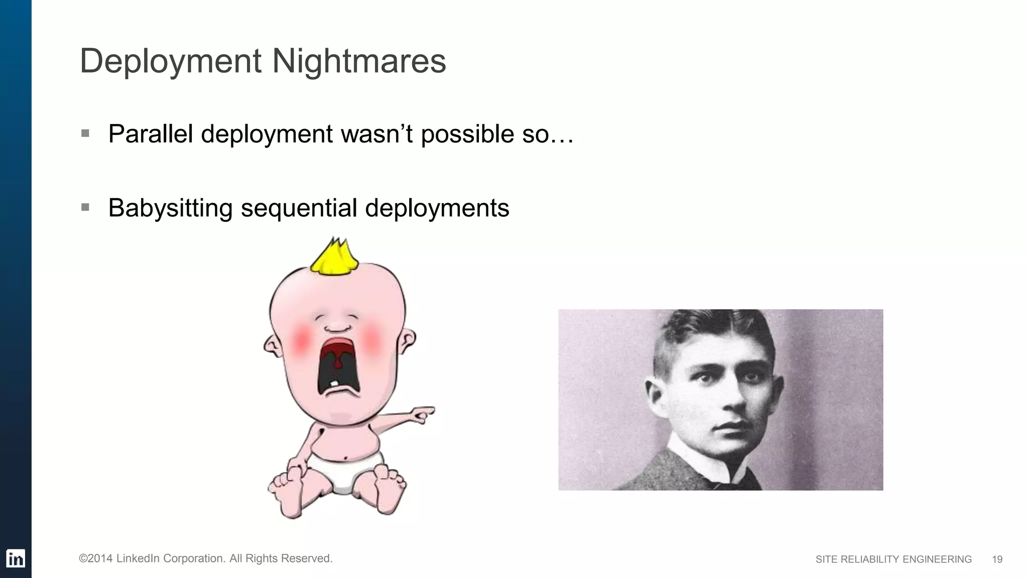 SITE RELIABILITY ENGINEERING©2014 LinkedIn Corporation. All Rights Reserved.
Deployment Nightmares
 Parallel deployment wasn’t possible so…
 Babysitting sequential deployments
19
 