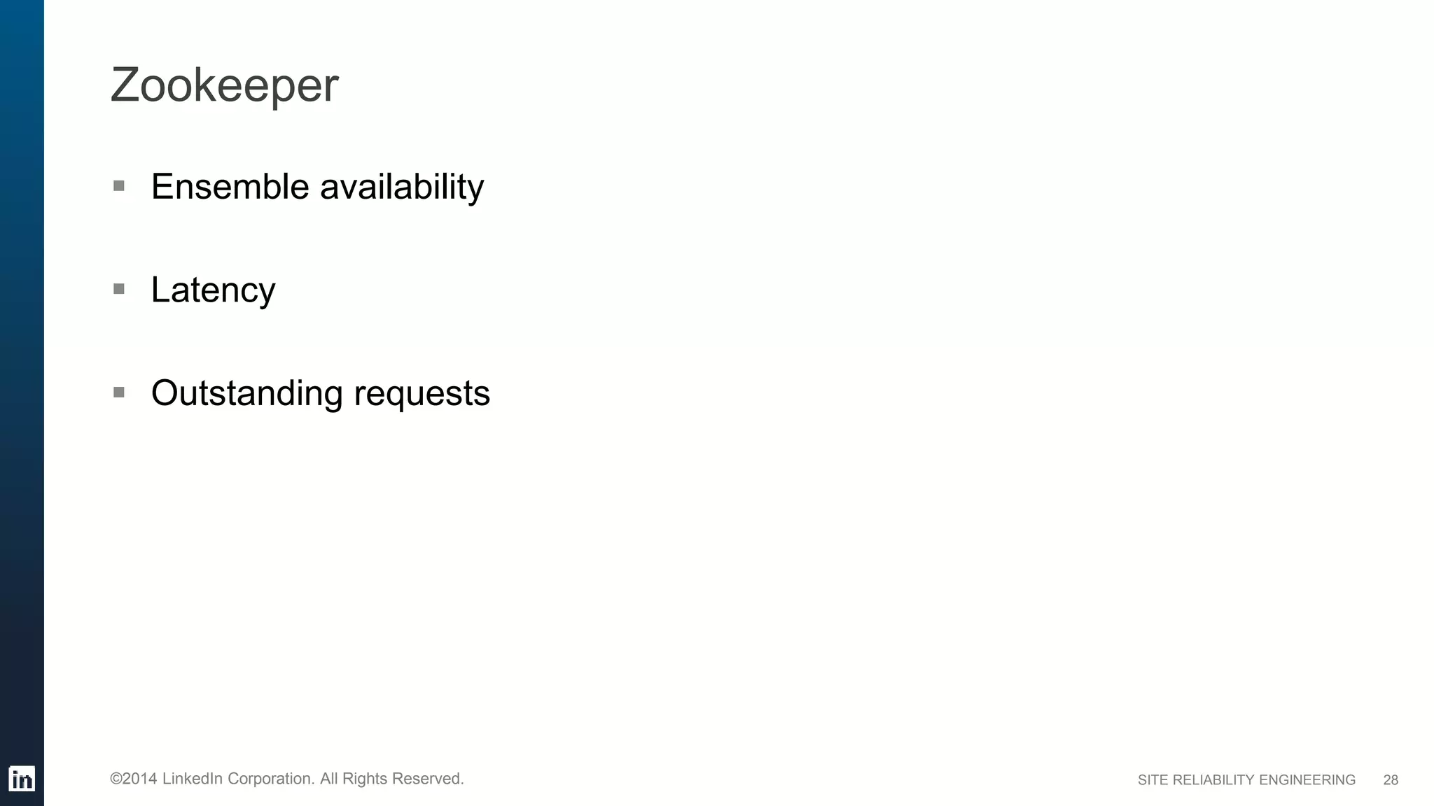 SITE RELIABILITY ENGINEERING©2014 LinkedIn Corporation. All Rights Reserved.
Zookeeper
 Ensemble availability
 Latency
 Outstanding requests
28
 