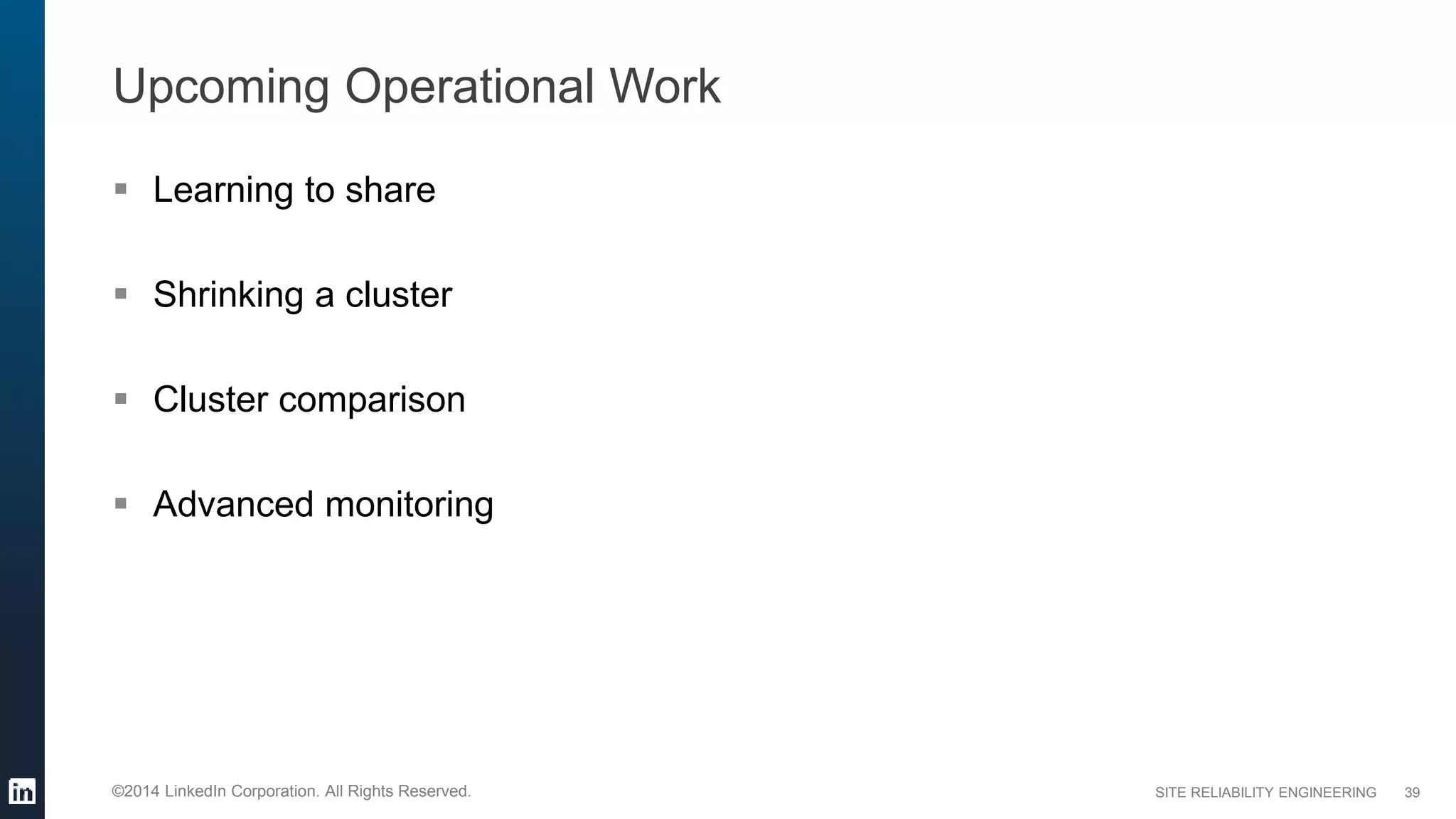 SITE RELIABILITY ENGINEERING©2014 LinkedIn Corporation. All Rights Reserved.
Upcoming Operational Work
 Learning to share
 Shrinking a cluster
 Cluster comparison
 Advanced monitoring
39
 