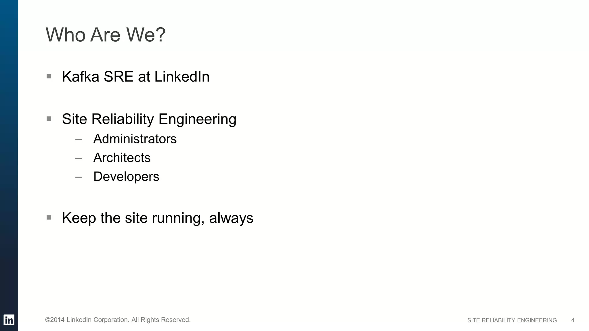 SITE RELIABILITY ENGINEERING©2014 LinkedIn Corporation. All Rights Reserved.
Who Are We?
 Kafka SRE at LinkedIn
 Site Reliability Engineering
– Administrators
– Architects
– Developers
 Keep the site running, always
4
 