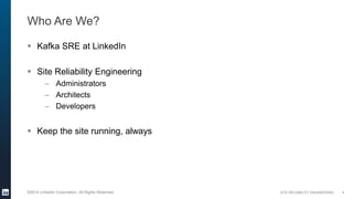 SITE RELIABILITY ENGINEERING©2014 LinkedIn Corporation. All Rights Reserved.
Who Are We?
 Kafka SRE at LinkedIn
 Site Re...
