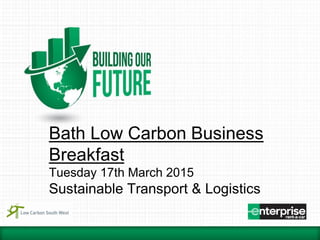 Bath Low Carbon Business
Breakfast
Tuesday 17th March 2015
Sustainable Transport & Logistics
 