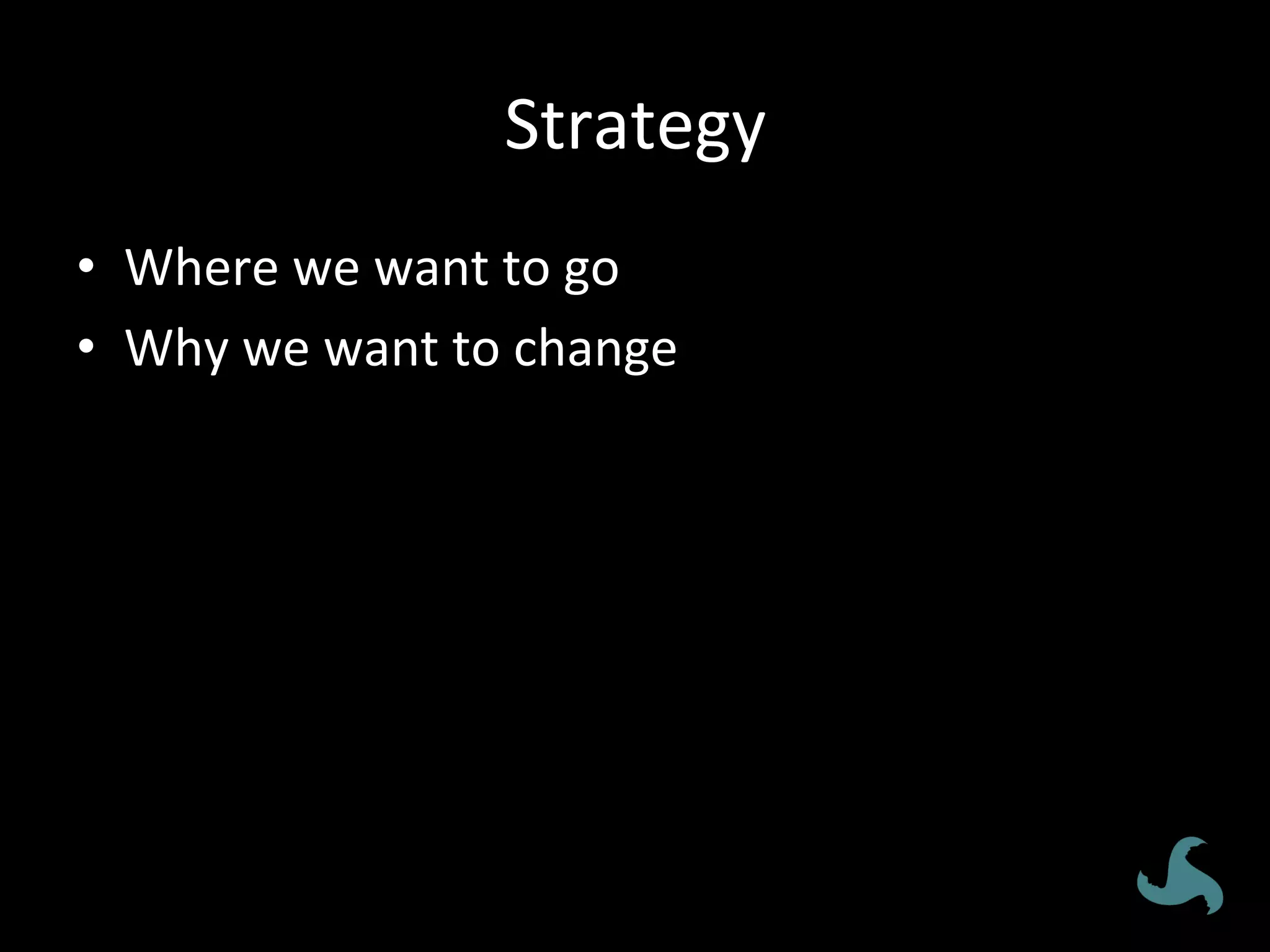 Strategy	
•  Where	we	want	to	go	
•  Why	we	want	to	change	
 