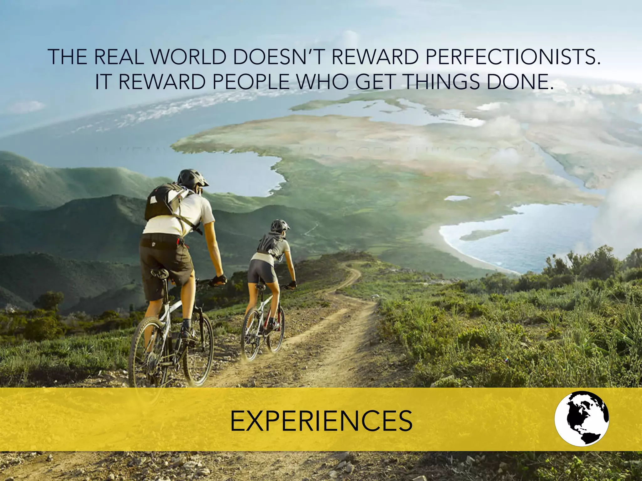 THE REAL WORLD DOESN’T REWARD PERFECTIONISTS.
IT REWARD PEOPLE WHO GET THINGS DONE.
EXPERIENCES
 