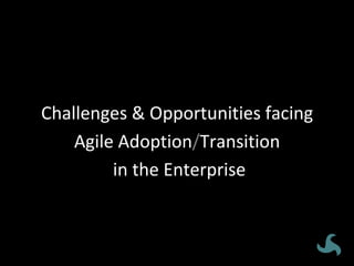 How’d	we	do	it?	Challenges	&	Opportunities	facing	
Agile	Adoption/Transition	
	in	the	Enterprise	
 