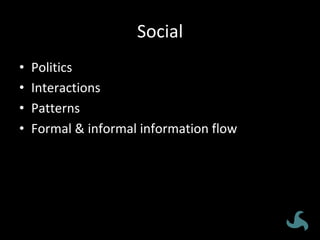 Social	
•  Politics	
•  Interactions	
•  Patterns	
•  Formal	&	informal	information	flow	
 